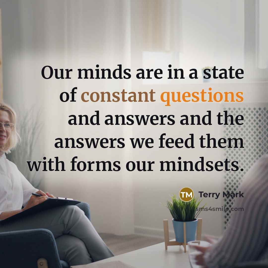 “Our minds are in a state of constant questions and answers and the answers we feed them with forms our mindsets.” quote by Terry Mark