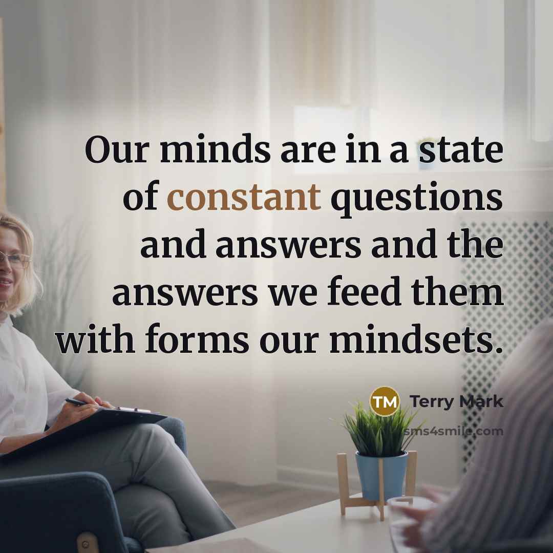 “Our minds are in a state of constant questions and answers and the answers we feed them with forms our mindsets.” quote by Terry Mark