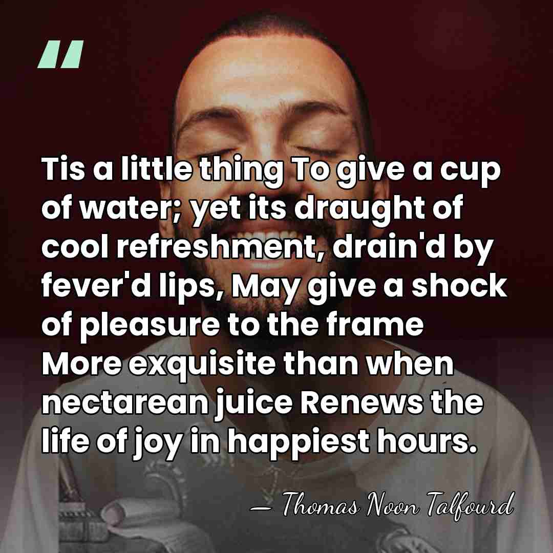 Tis a little thing To give a cup of water; yet its&hellip; - Thomas Noon Talfourd