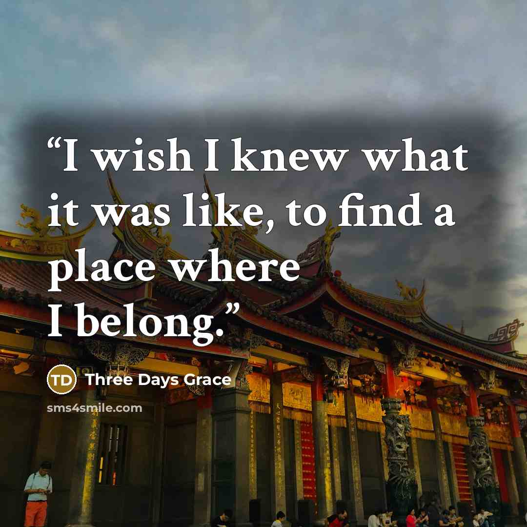 “I wish I knew what it was like, to find a place where I belong.” quote by Three Days Grace