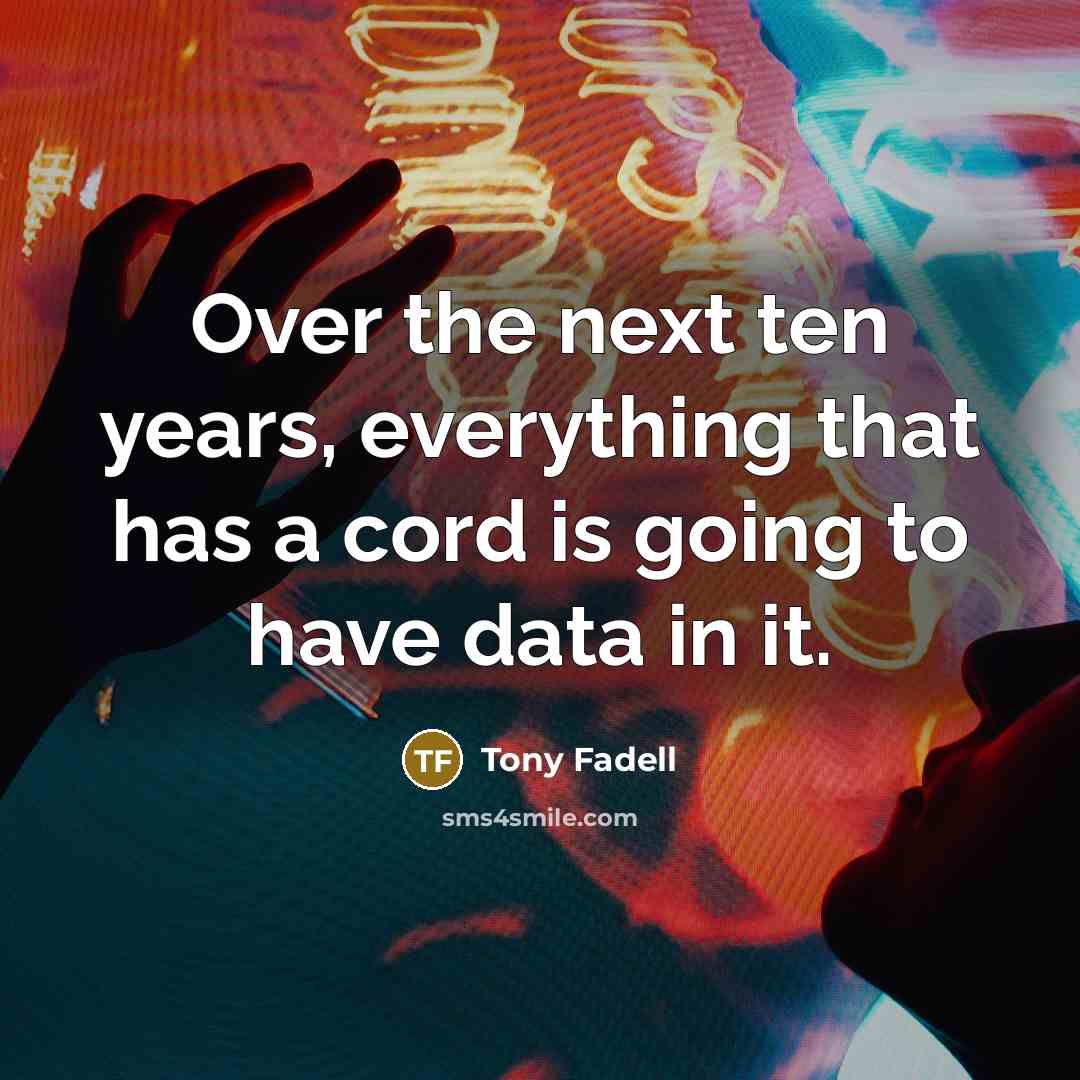 “Over the next ten years, everything that has a cord is going to have data in it.” quote by Tony Fadell