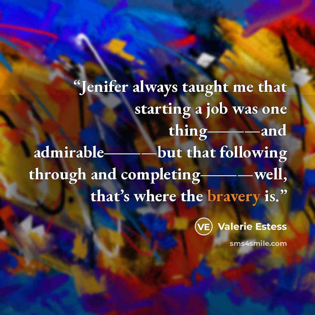 “Jenifer always taught me that starting a job was one thing―—and admirable―—but that following through and completing―—well, that’s where the bravery is.” quote by Valerie Estess