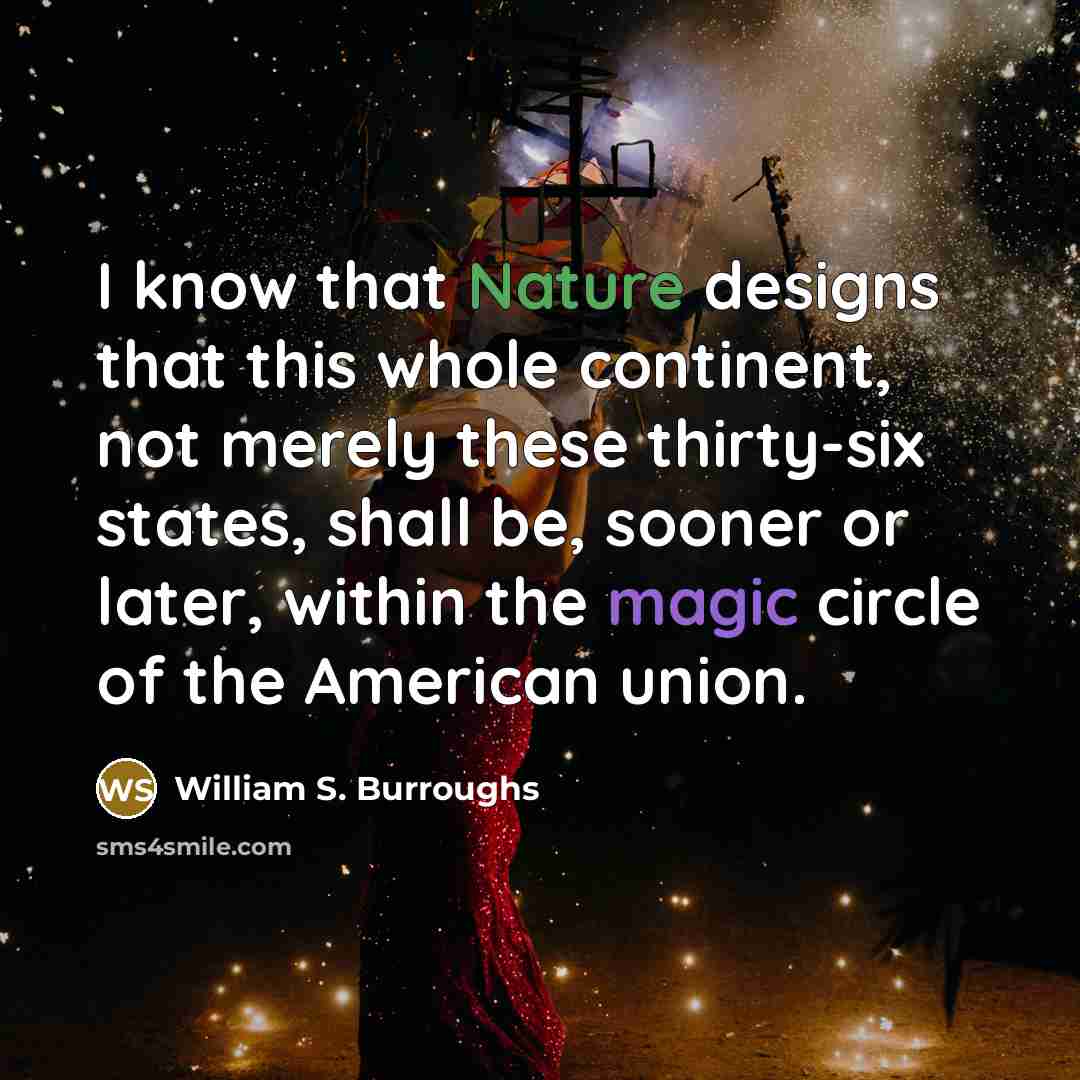 “I know that Nature designs that this whole continent, not merely these thirty-six states, shall be, sooner or later, within the magic circle of the American union.” quote by William S. Burroughs