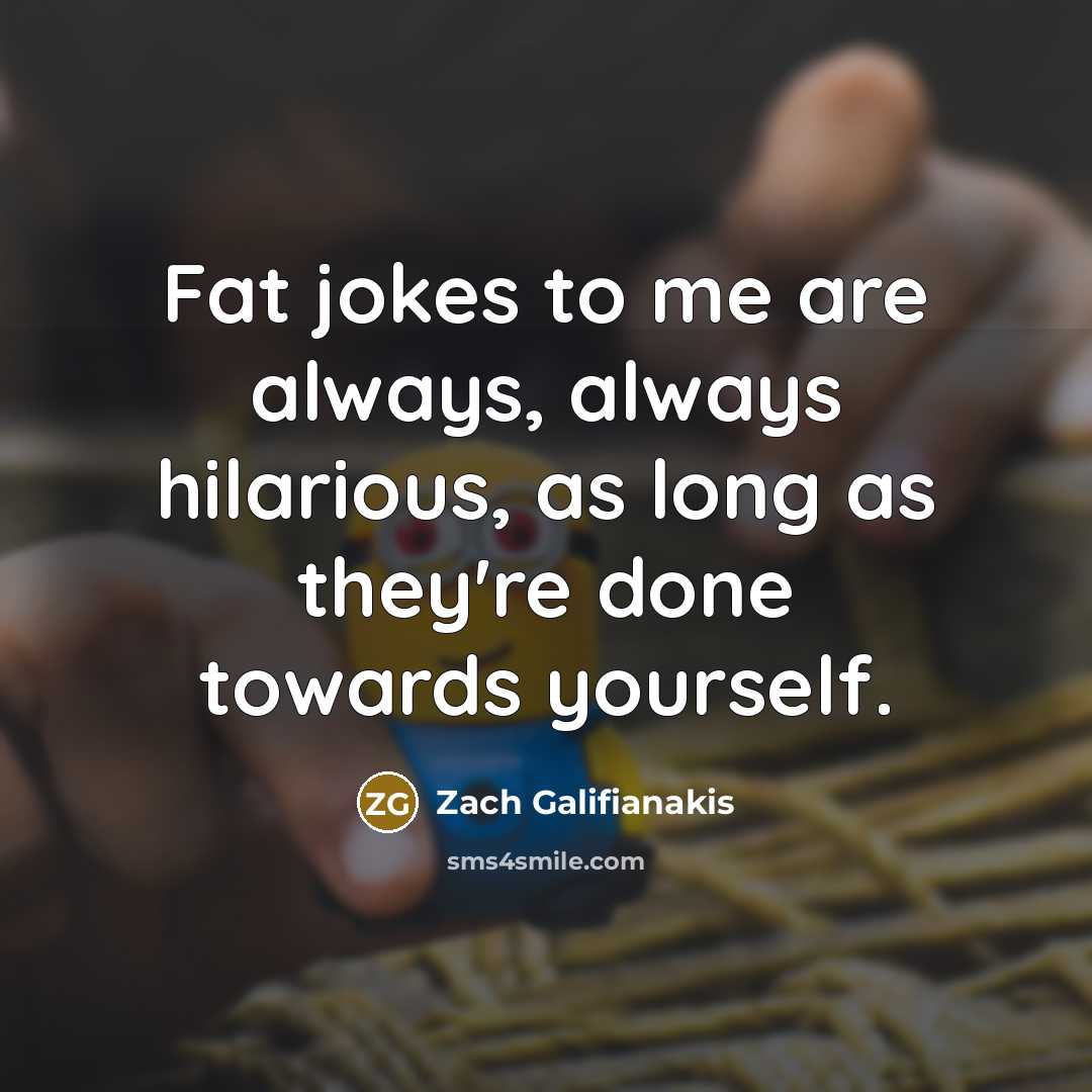 “Fat jokes to me are always, always hilarious, as long as they're done towards yourself.” quote by Zach Galifianakis