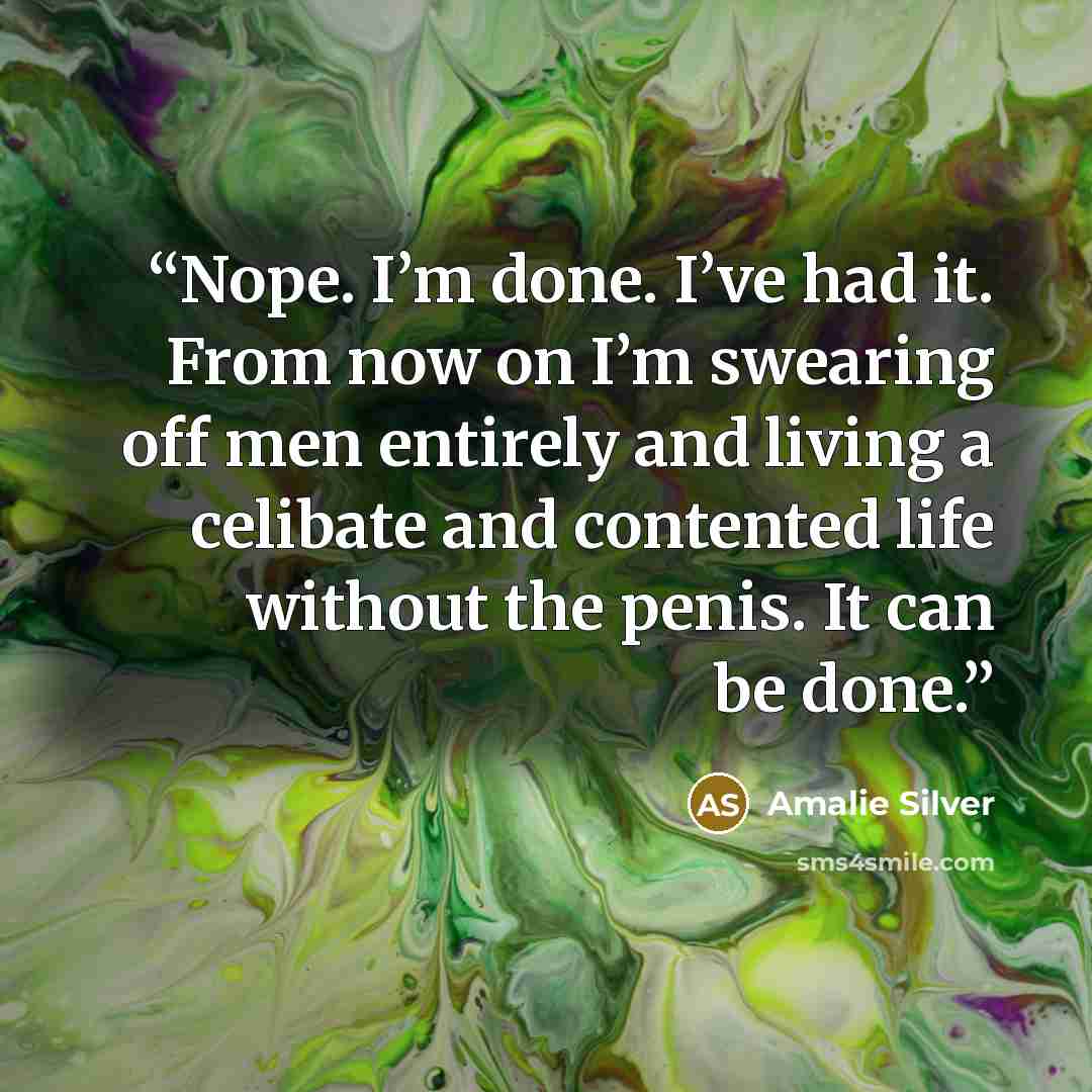 “Nope. I’m done. I’ve had it. From now on I’m swearing off men entirely and living a celibate and contented life without the penis. It can be done.” quote by Amalie Silver