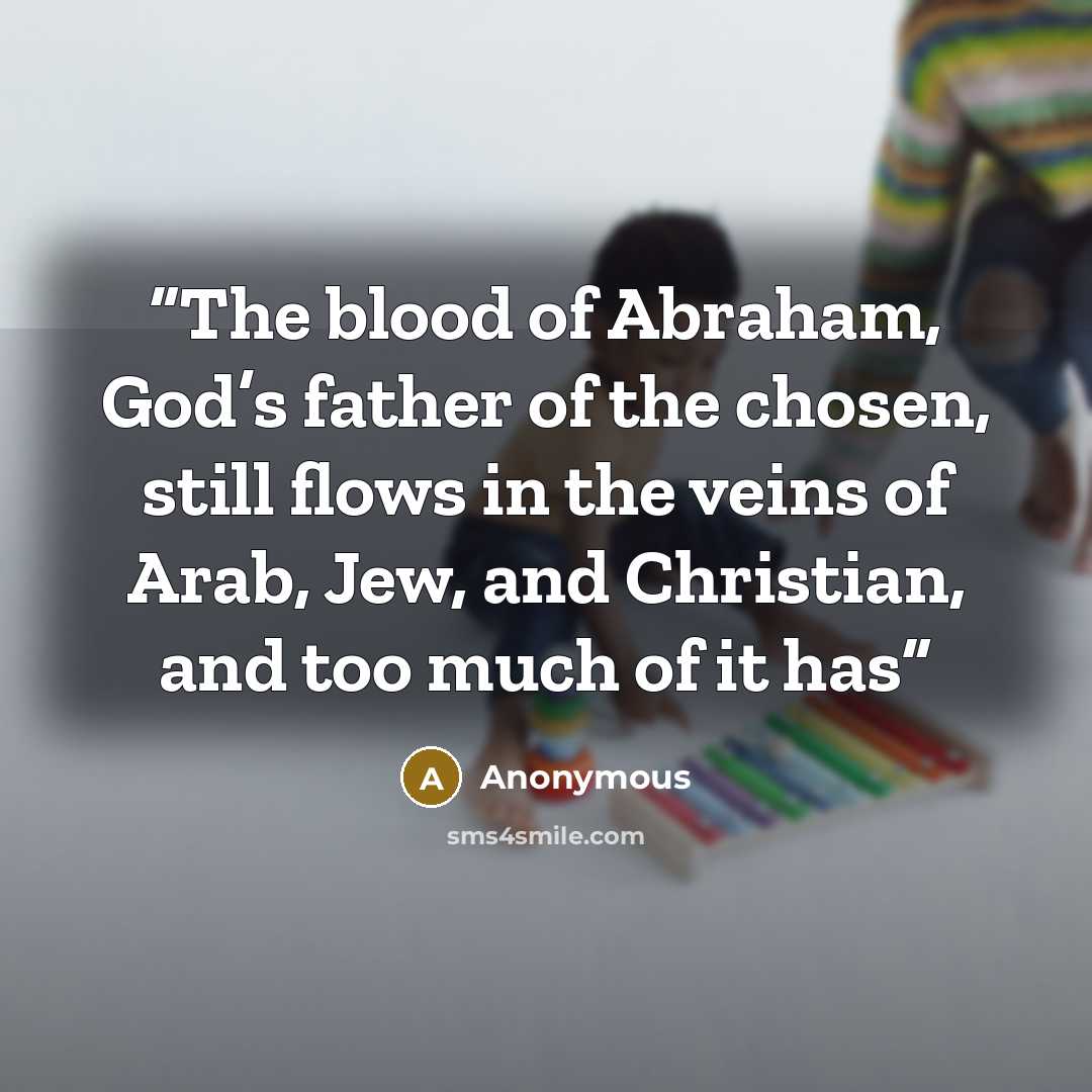 “The blood of Abraham, God’s father of the chosen, still flows in the veins of Arab, Jew, and Christian, and too much of it has” quote by Anonymous