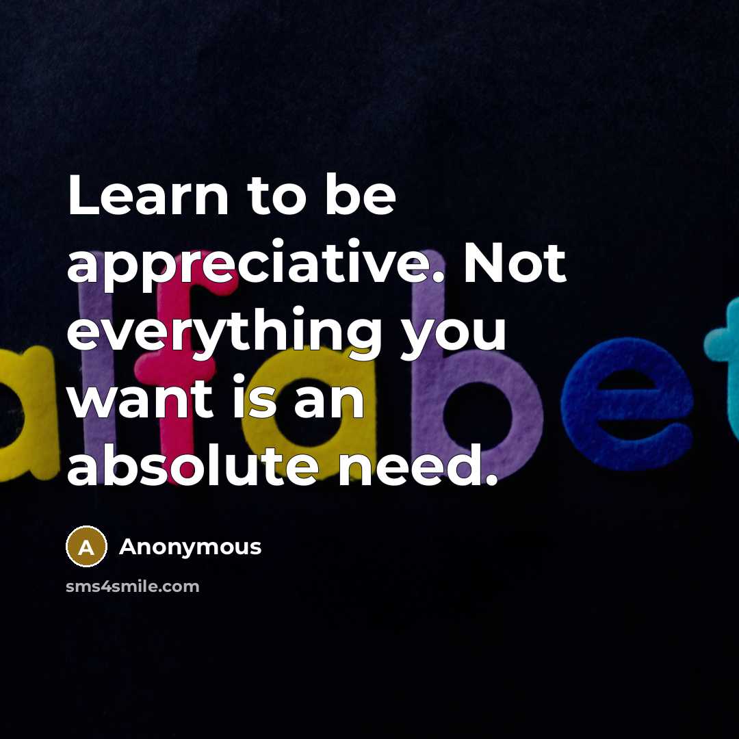 “Learn to be appreciative. Not everything you want is an absolute need.” quote by Anonymous