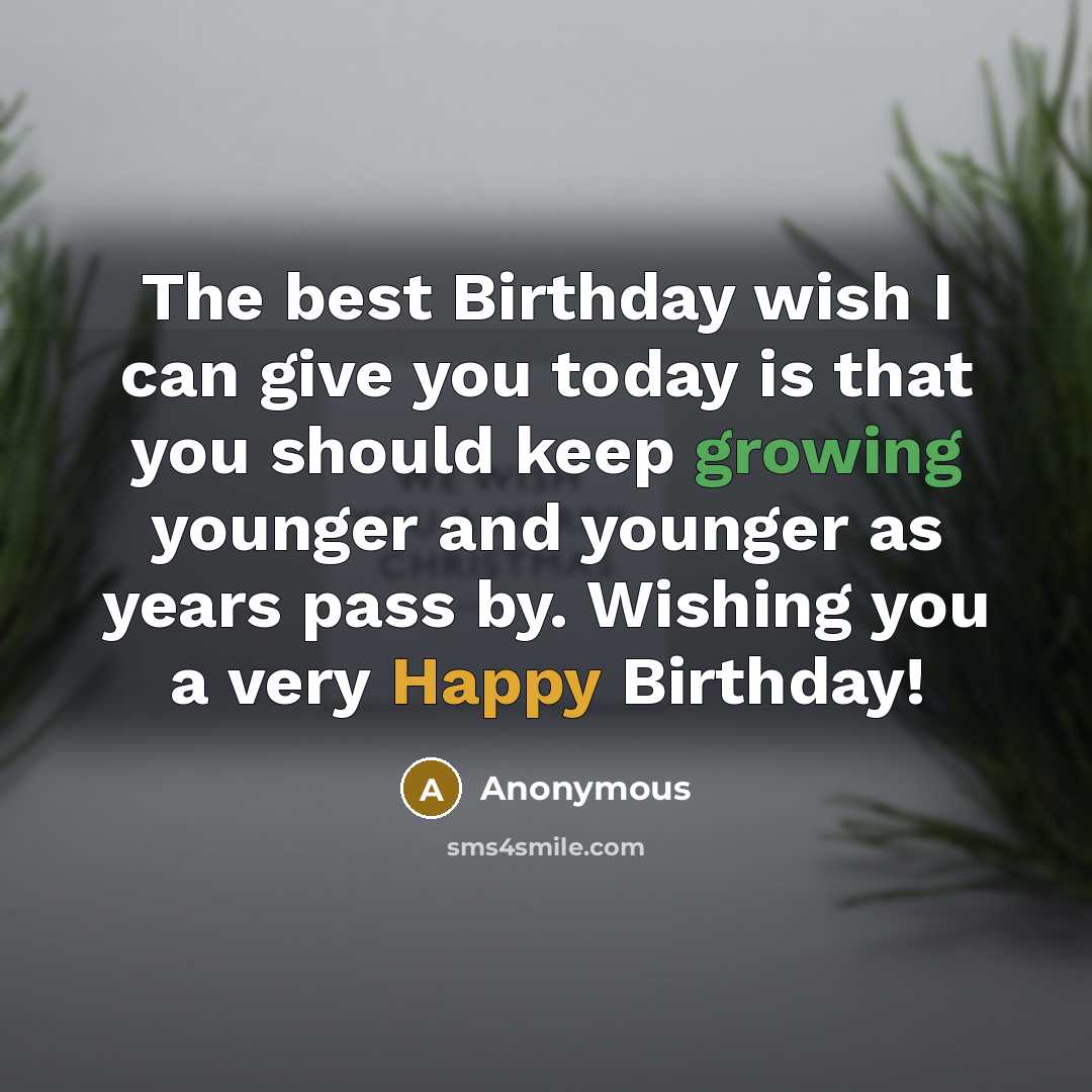 “The best Birthday wish I can give you today is that you should keep growing younger and younger as years pass by. Wishing you a very Happy Birthday!” quote by Anonymous