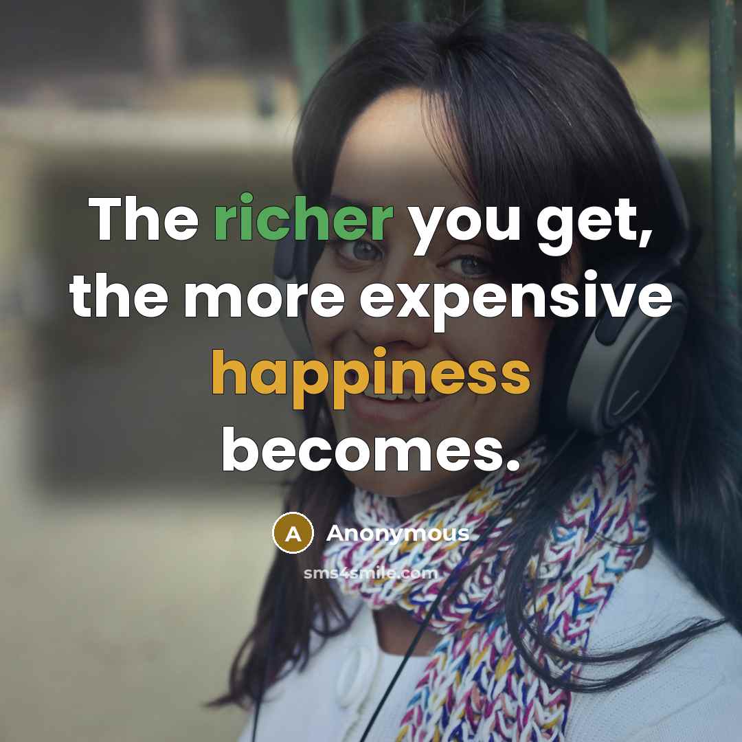“The richer you get, the more expensive happiness becomes.” quote by Anonymous
