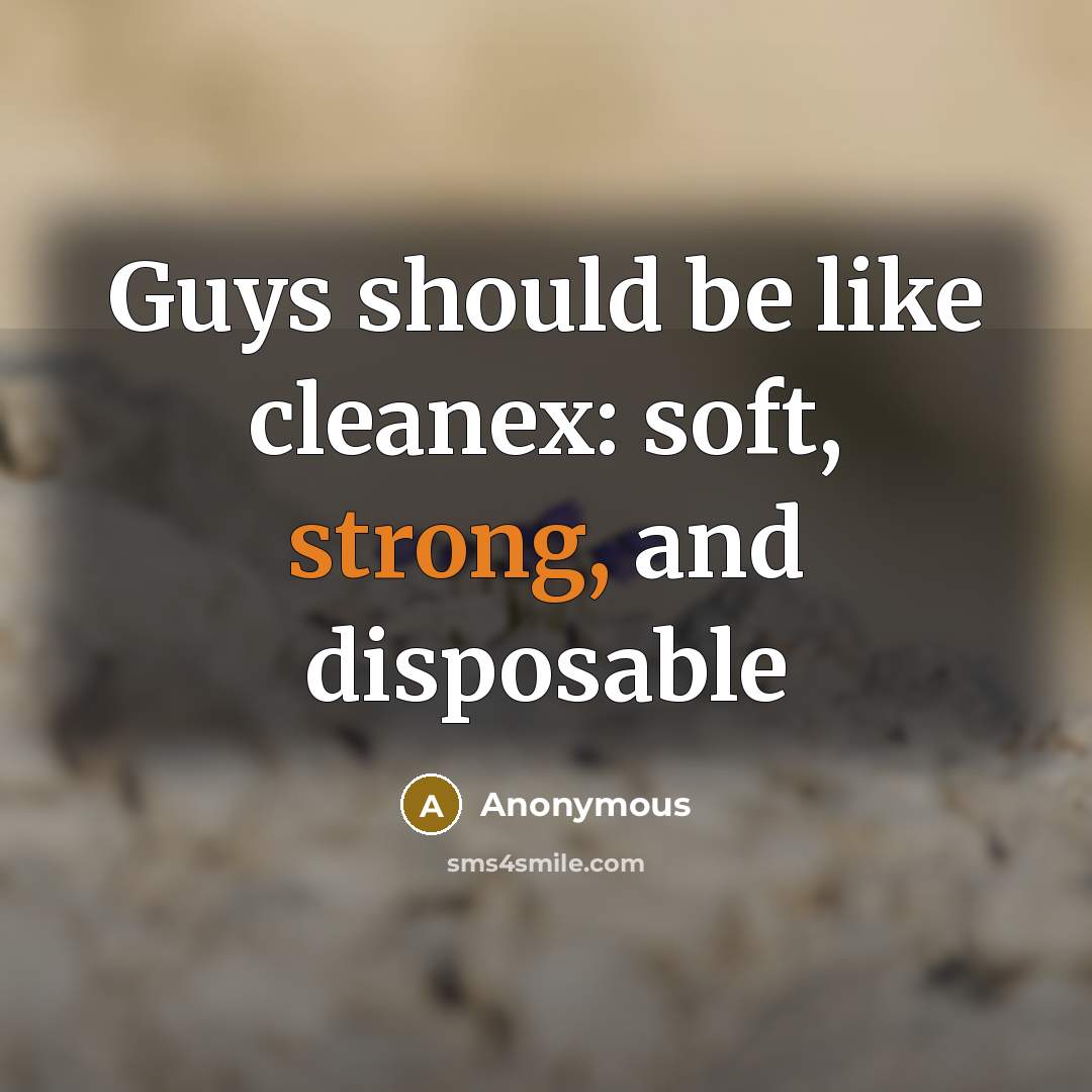 “Guys should be like cleanex: soft, strong, and disposable” quote by Anonymous