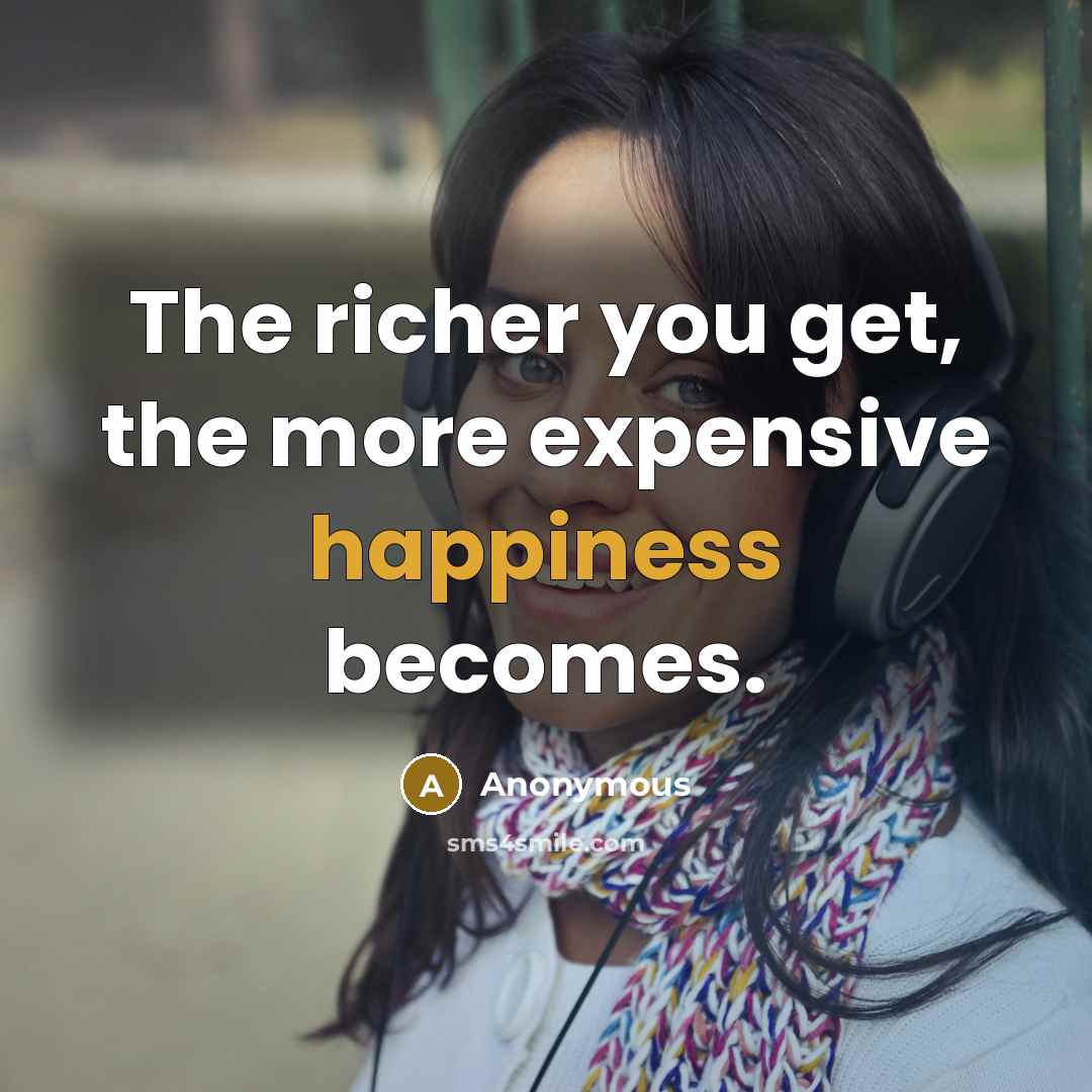 “The richer you get, the more expensive happiness becomes.…” quote by Anonymous