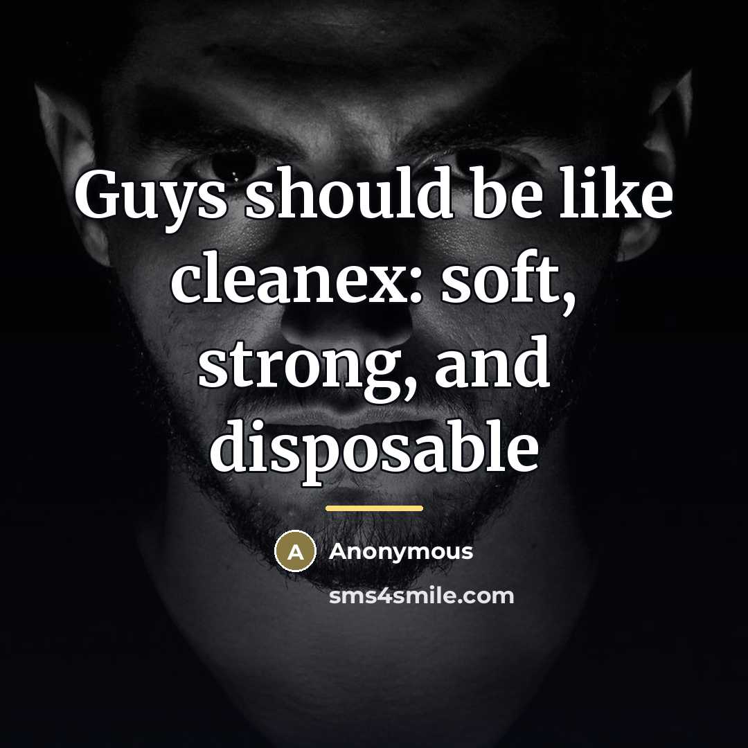 “Guys should be like cleanex: soft, strong, and disposable…” quote by Anonymous