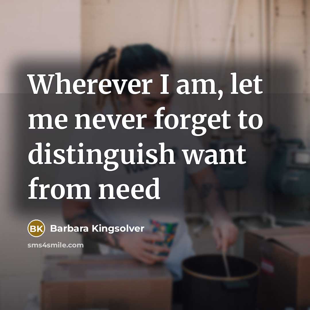“Wherever I am, let me never forget to distinguish want…” quote by Barbara Kingsolver