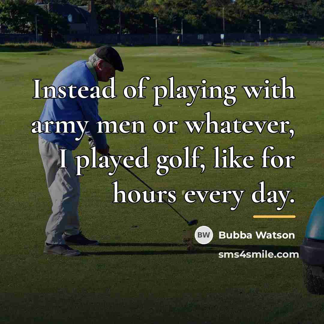 “Instead of playing with army men or whatever, I played…” quote by Bubba Watson