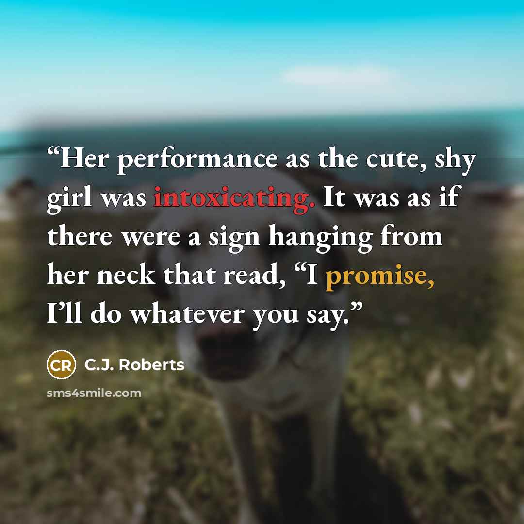 “Her performance as the cute, shy girl was intoxicating. It was as if there were a sign hanging from her neck that read, “I promise, I’ll do whatever you say.” quote by C.J. Roberts
