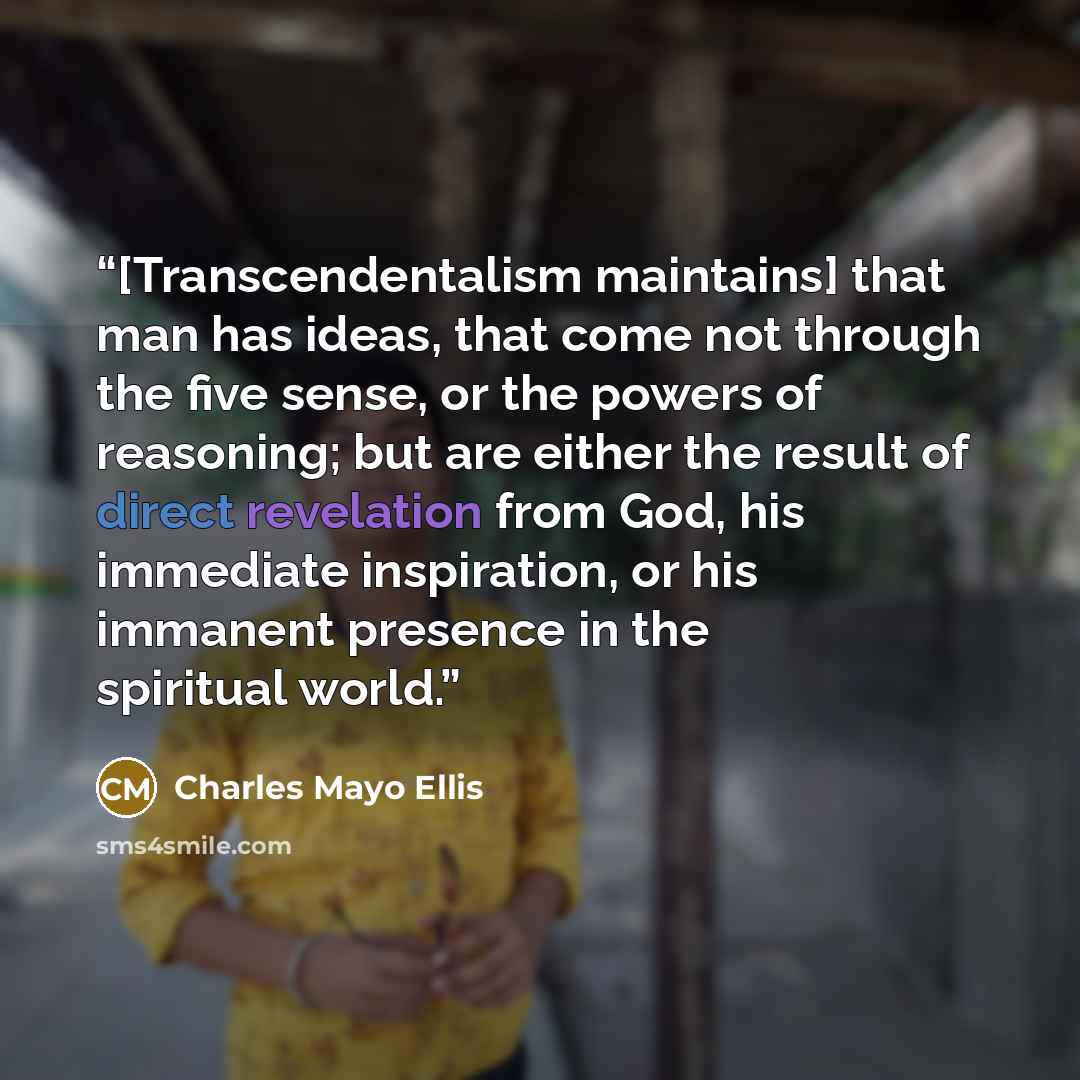 “[Transcendentalism maintains] that man has ideas, that come not through the five sense, or the powers of reasoning; but are either the result of direct revelation from God, his immediate inspiration, or his immanent presence in the spiritual world.” quote by Charles Mayo Ellis