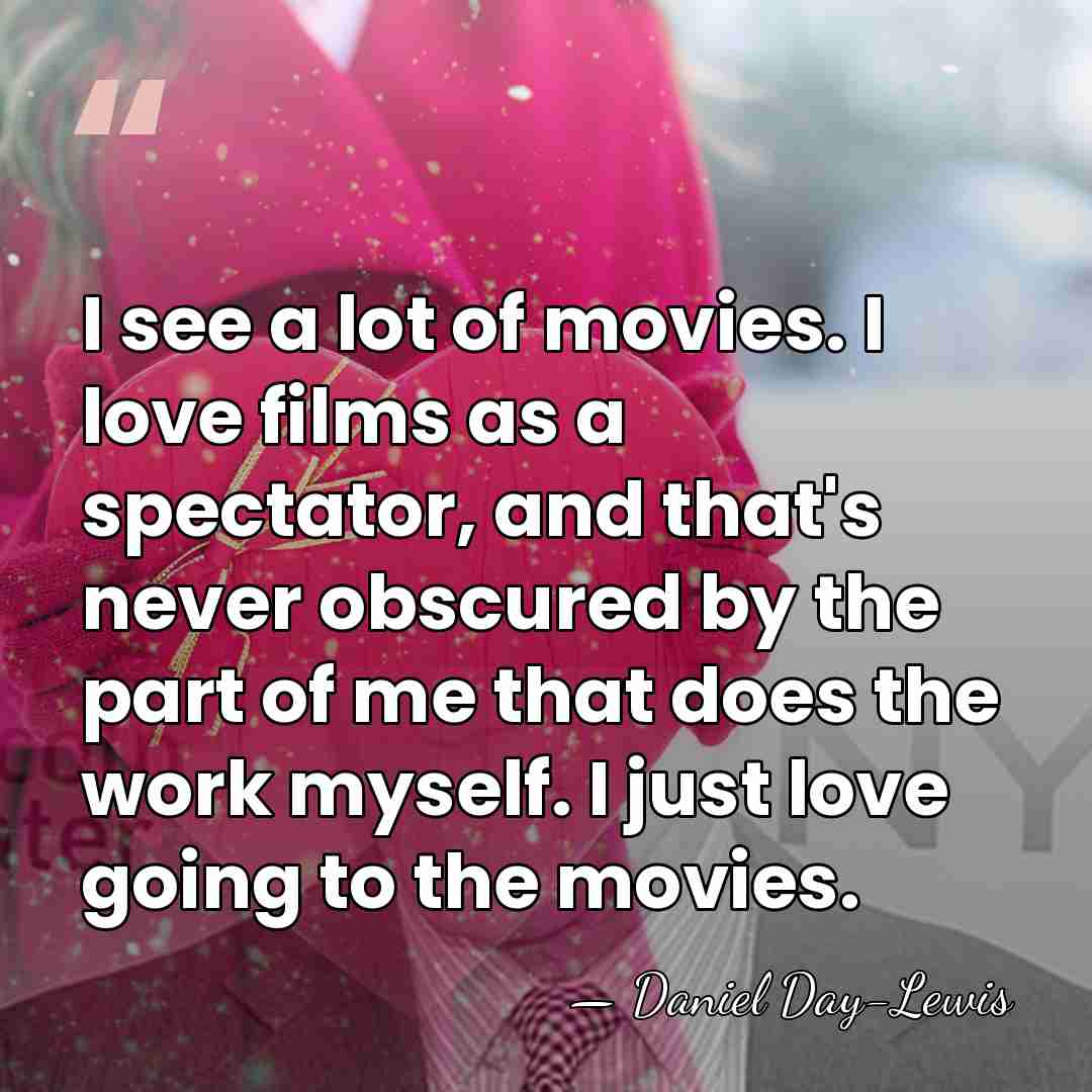 I see a lot of movies. I love films as a spectator,&hellip; - Daniel Day-Lewis