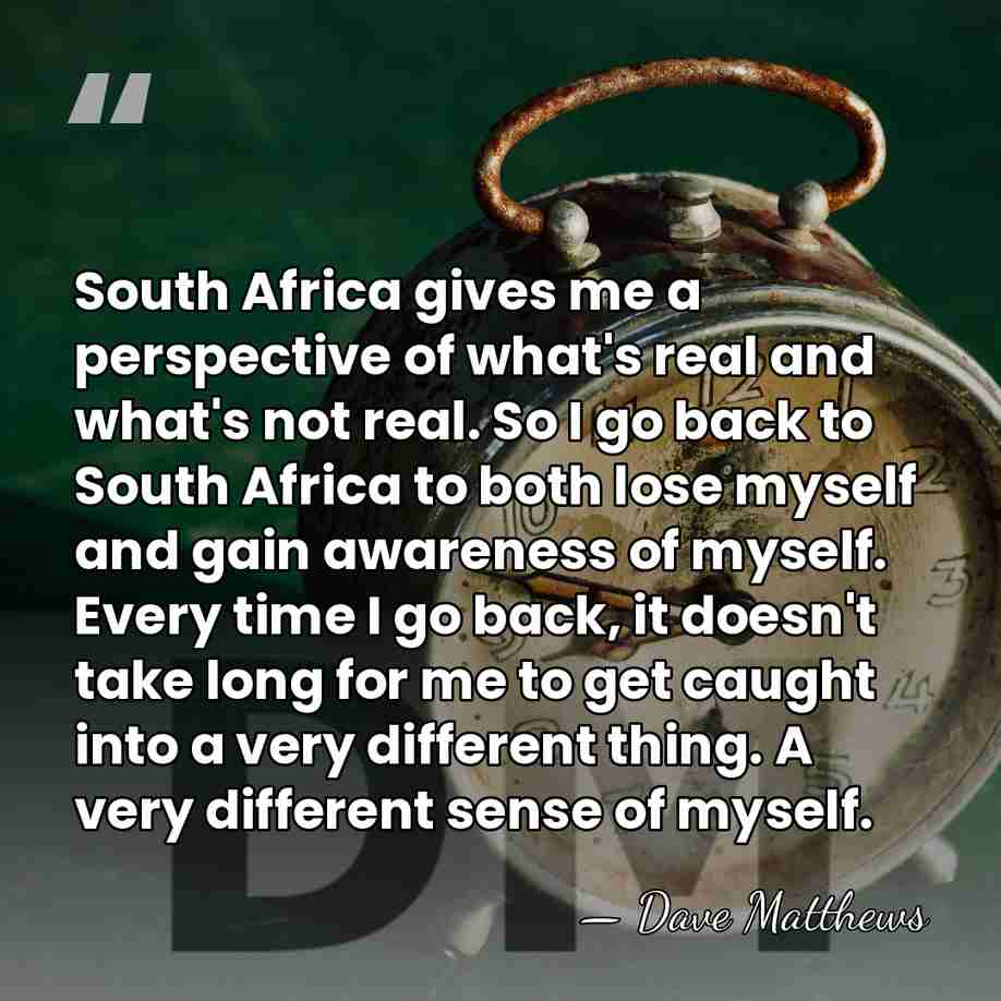 South Africa gives me a perspective of what's real and what's not&hellip; - Dave Matthews