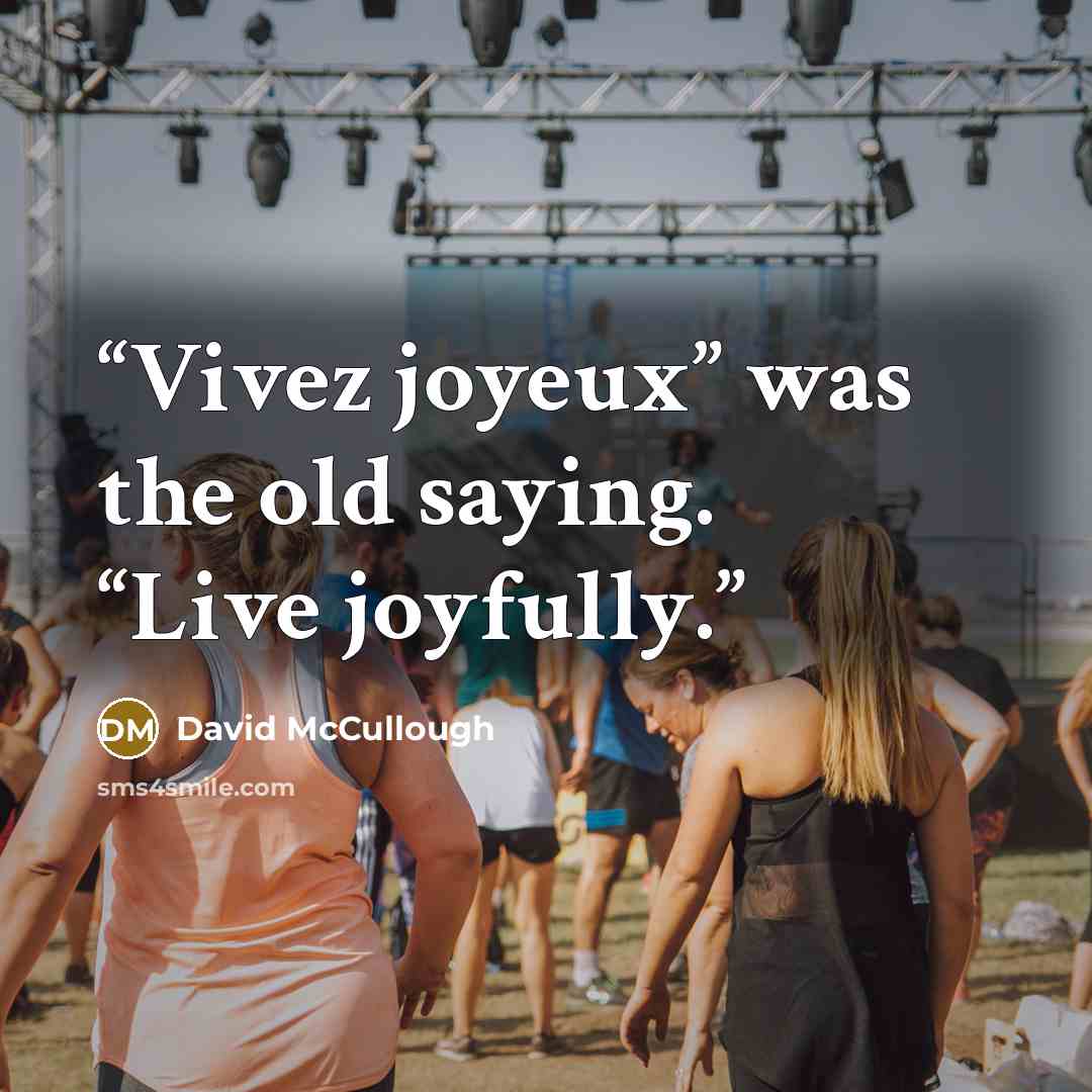 “Vivez joyeux” was the old saying. “Live joyfully.” quote by David McCullough