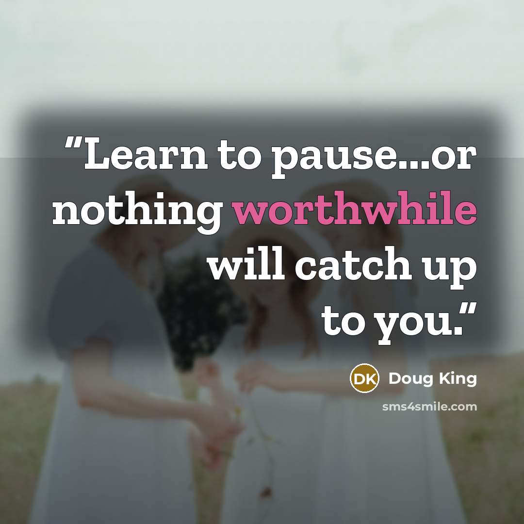 “Learn to pause...or nothing worthwhile will catch up to you.” quote by Doug King