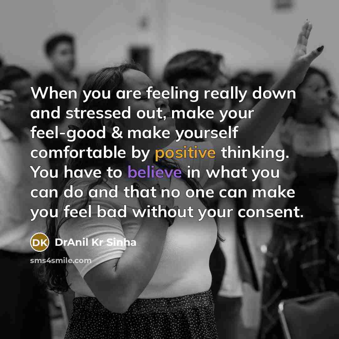 “When you are feeling really down and stressed out, make your feel-good & make yourself comfortable by positive thinking. You have to believe in what you can do and that no one can make you feel bad without your consent.” quote by DrAnil Kr Sinha