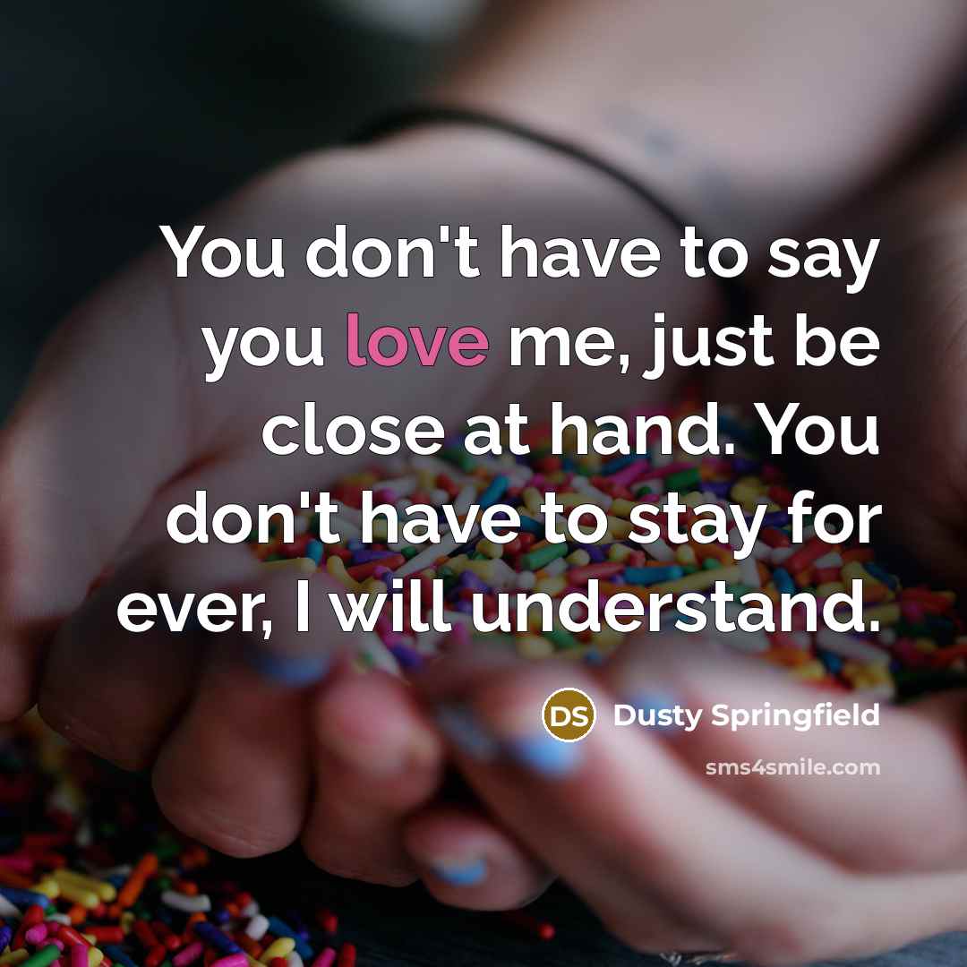“You don't have to say you love me, just be…” quote by Dusty Springfield