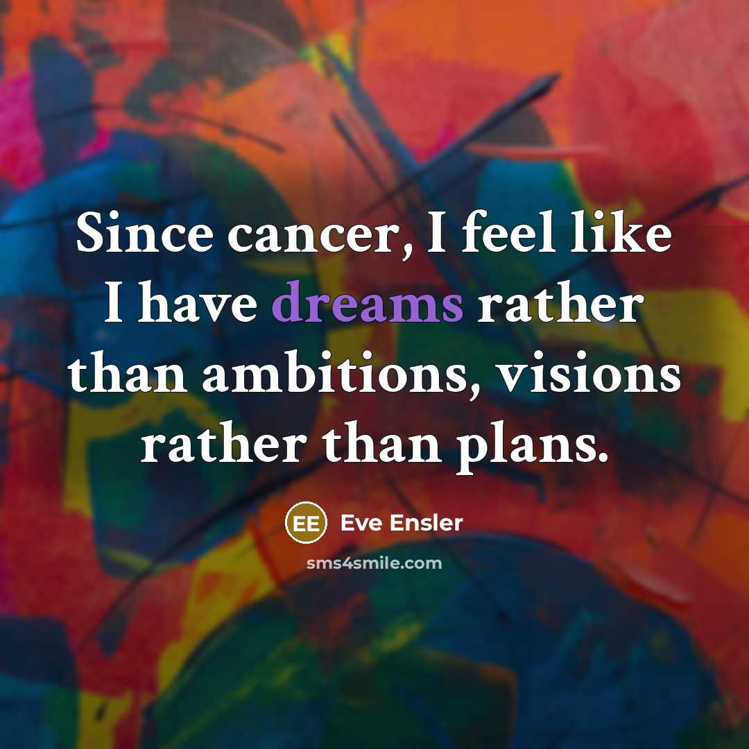 “Since cancer, I feel like I have dreams rather than…” quote by Eve Ensler