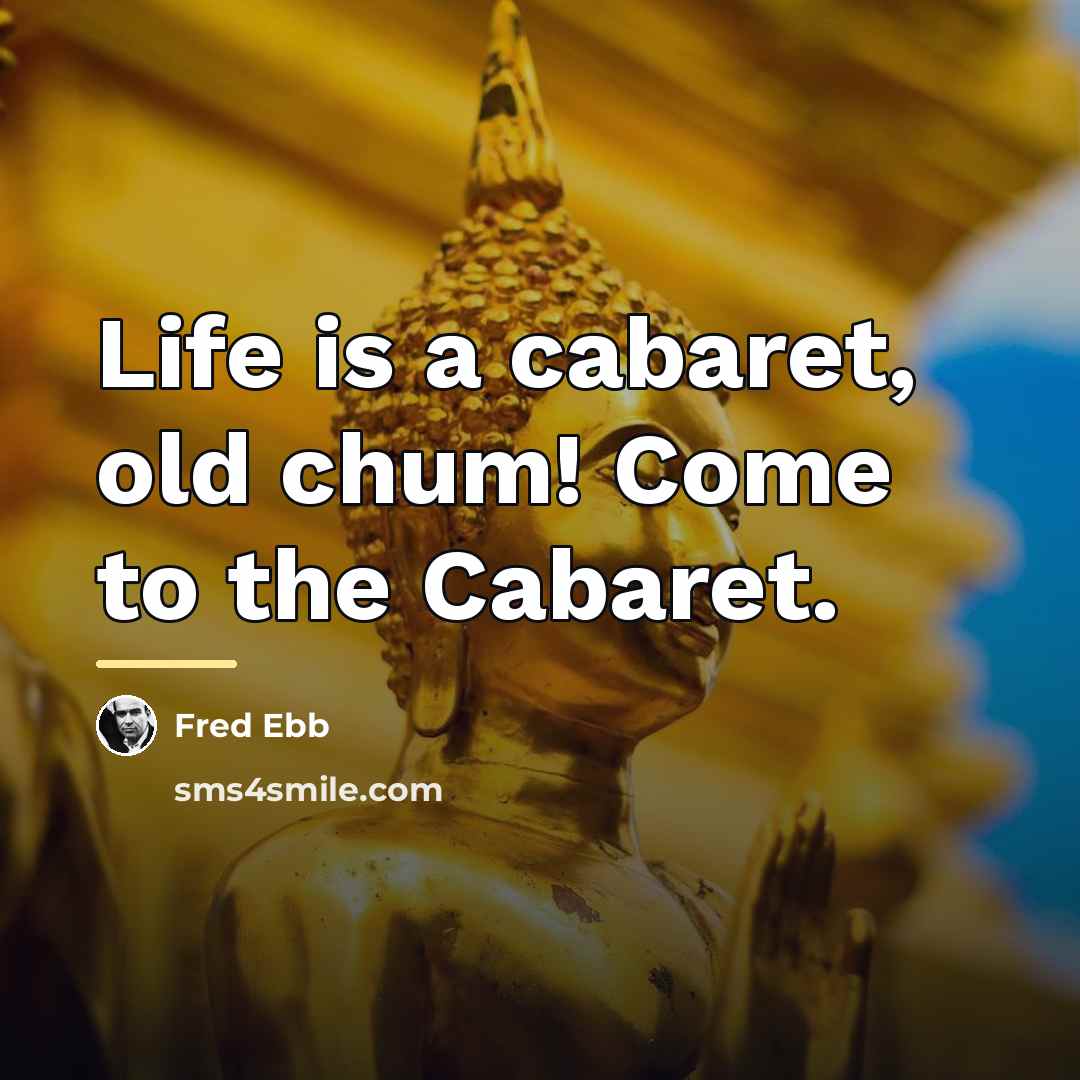 “Life is a cabaret, old chum! Come to the Cabaret.…” quote by Fred Ebb
