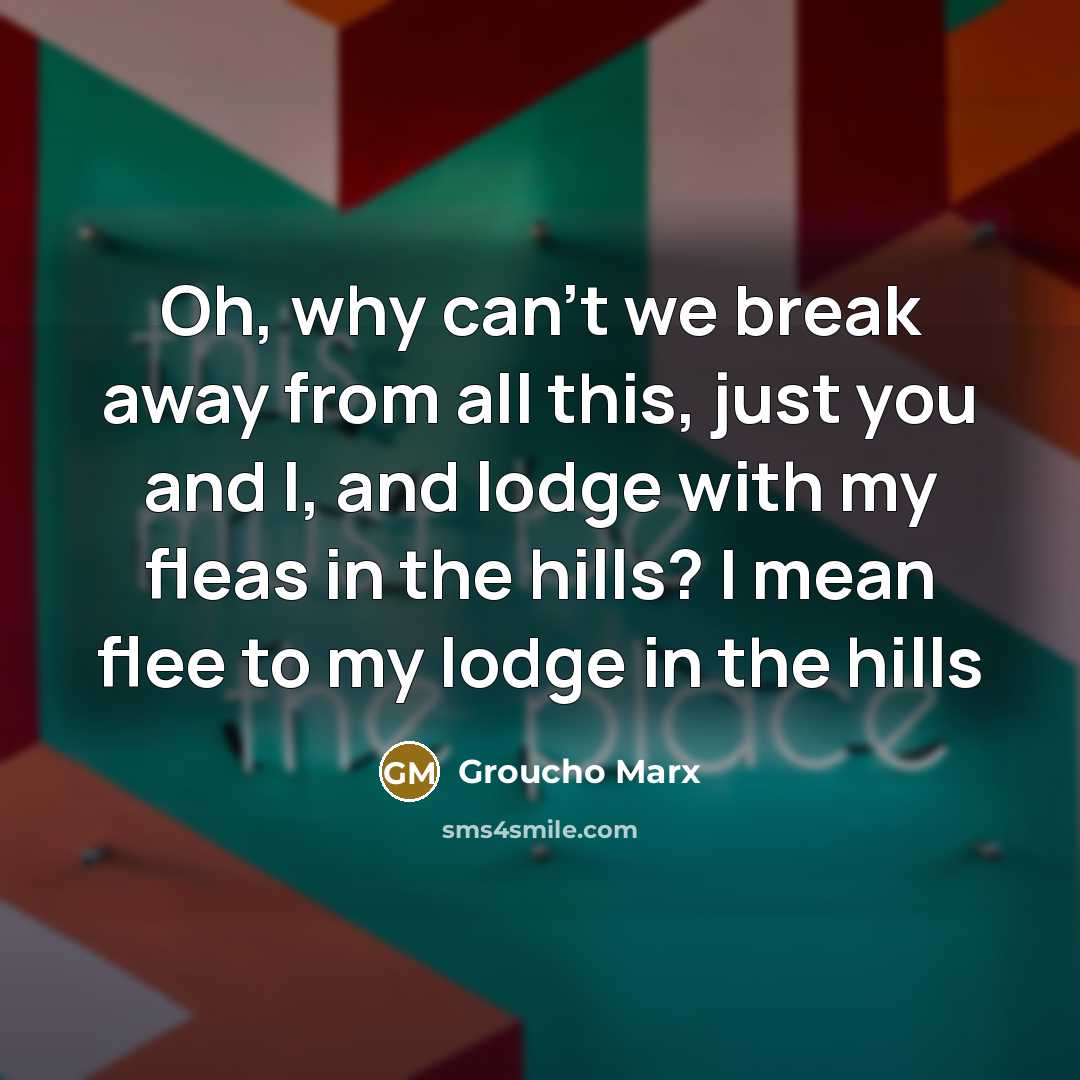 “Oh, why can't we break away from all this, just…” quote by Groucho Marx