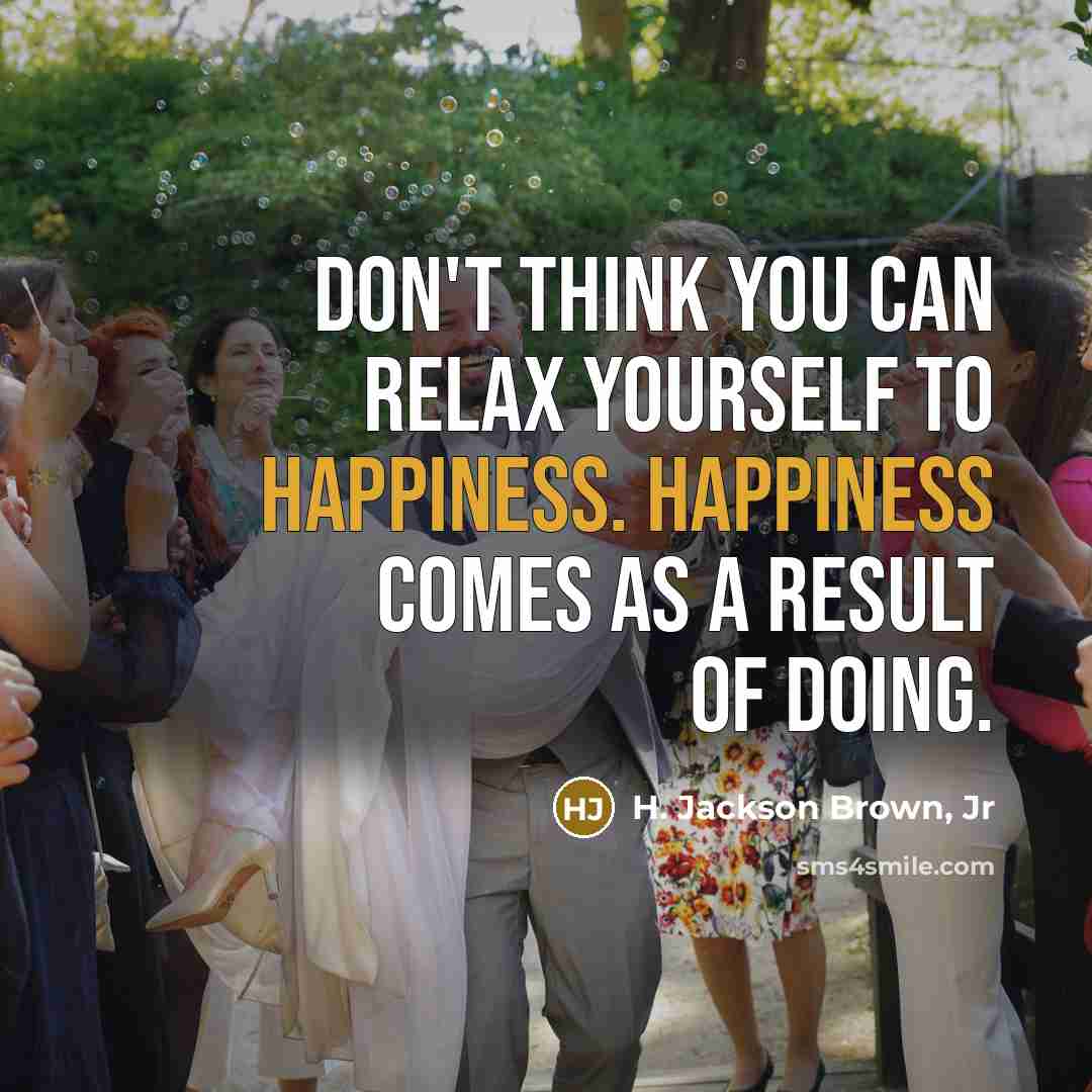 “Don't think you can relax yourself to happiness. Happiness comes…” quote by H. Jackson Brown, Jr
