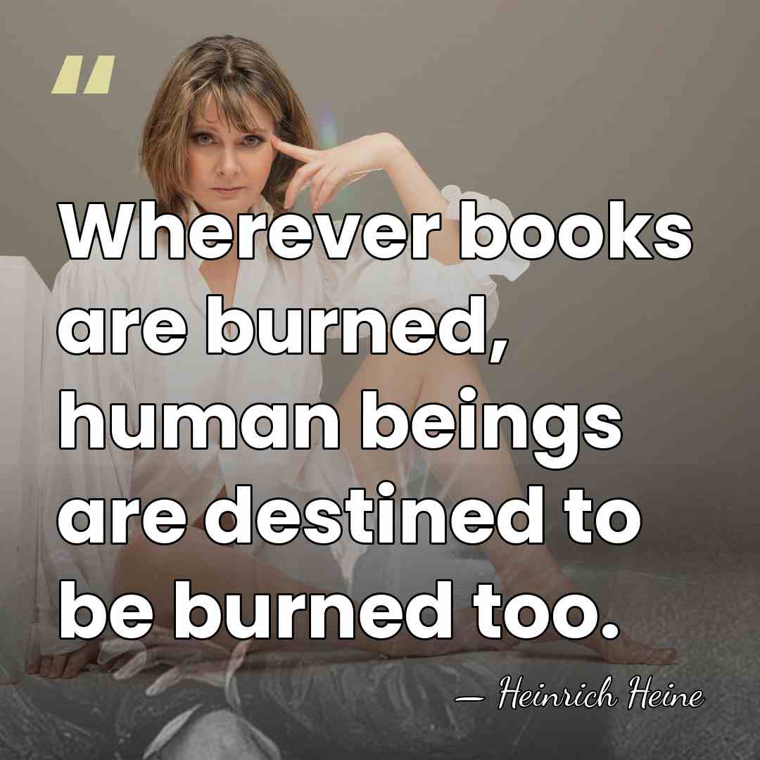 Wherever books are burned, human beings are destined to be burned too. - Heinrich Heine