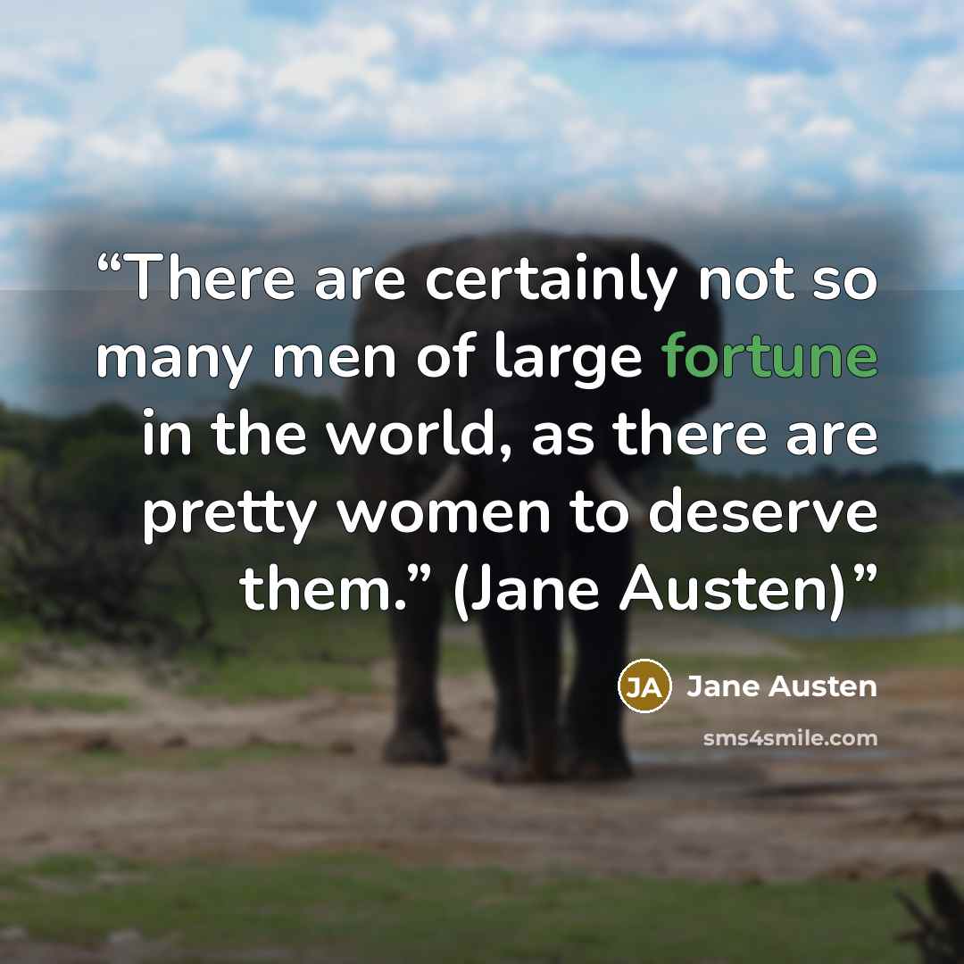 “There are certainly not so many men of large fortune in the world, as there are pretty women to deserve them.” (Jane Austen)” quote by Jane Austen