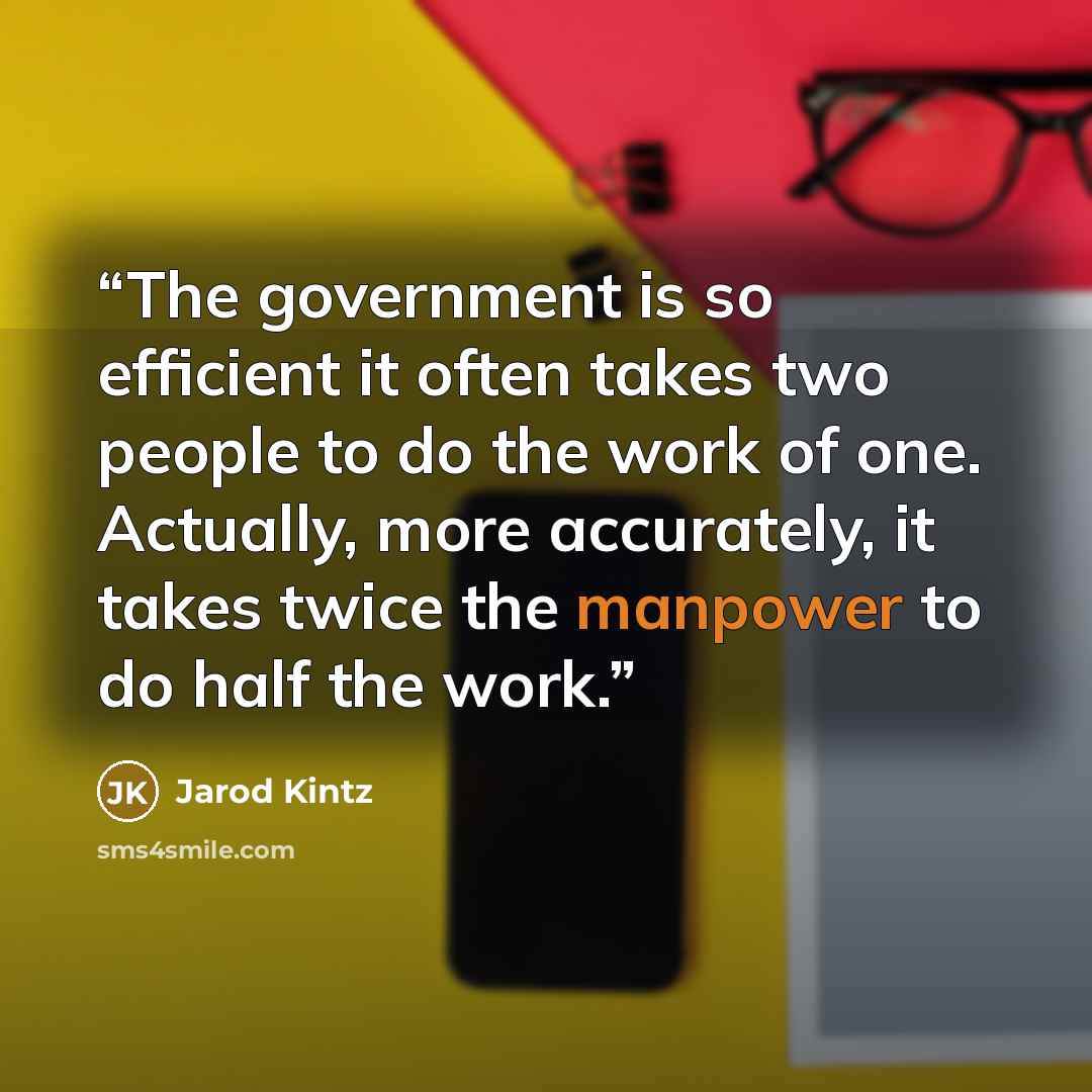 “The government is so efficient it often takes two people to do the work of one. Actually, more accurately, it takes twice the manpower to do half the work.” quote by Jarod Kintz