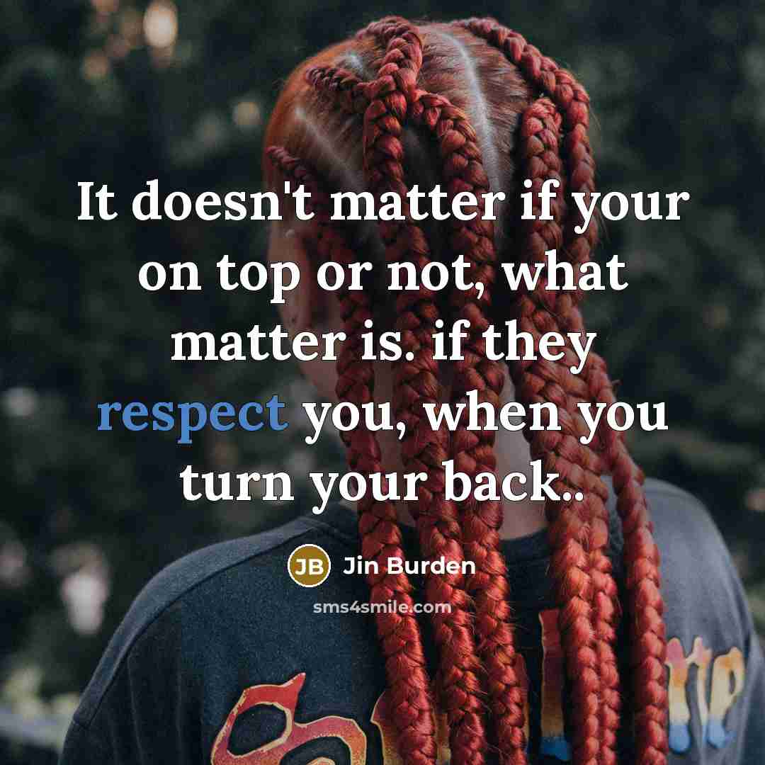 “It doesn't matter if your on top or not, what matter is. if they respect you, when you turn your back..” quote by Jin Burden