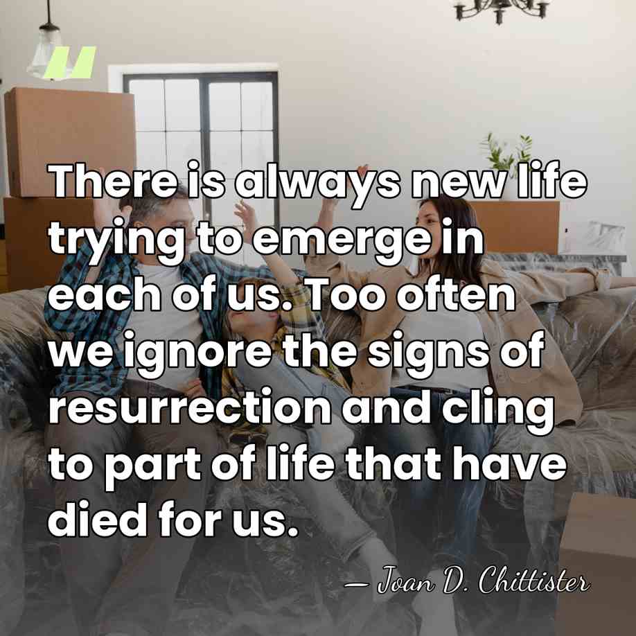 There is always new life trying to emerge in each of us.&hellip; - Joan D. Chittister
