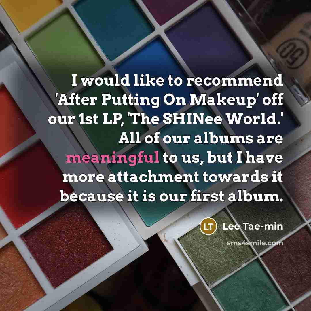 “I would like to recommend 'After Putting On Makeup' off our 1st LP, 'The SHINee World.' All of our albums are meaningful to us, but I have more attachment towards it because it is our first album.” quote by Lee Tae-min