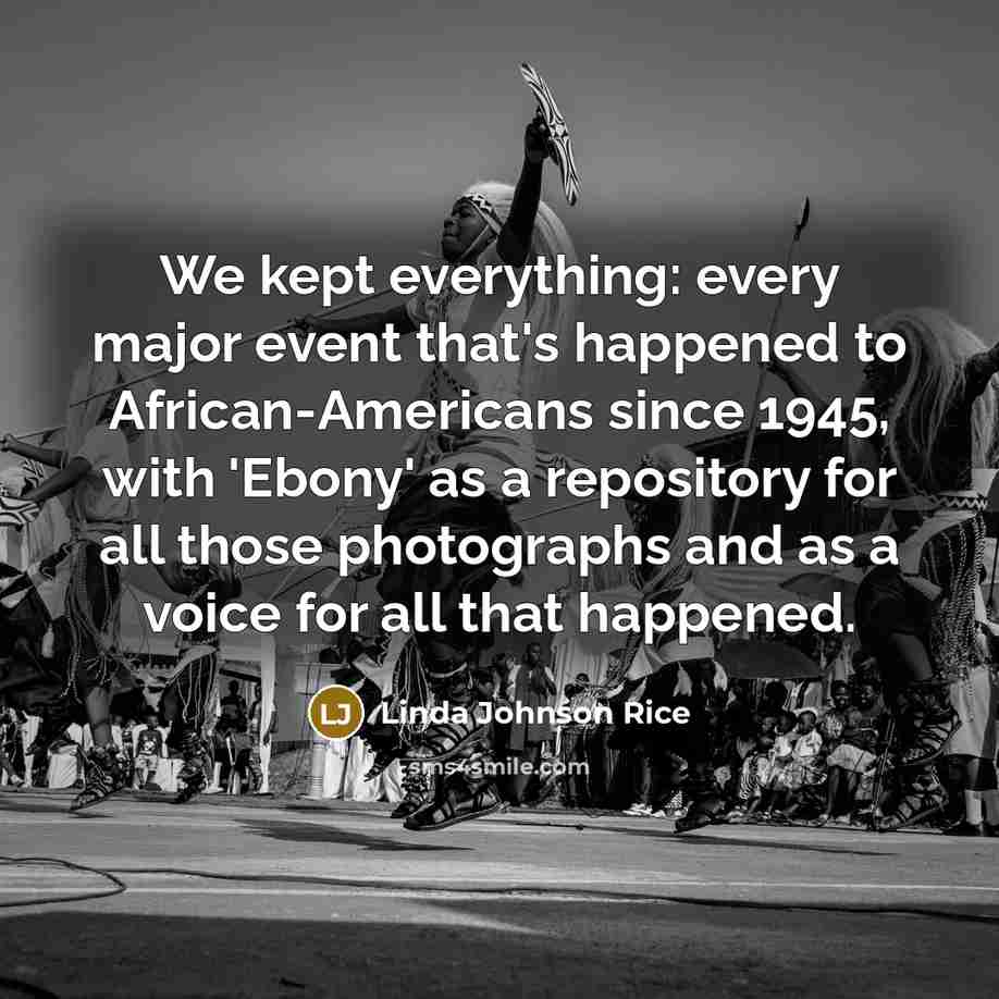 “We kept everything: every major event that's happened to African-Americans since 1945, with 'Ebony' as a repository for all those photographs and as a voice for all that happened.” quote by Linda Johnson Rice