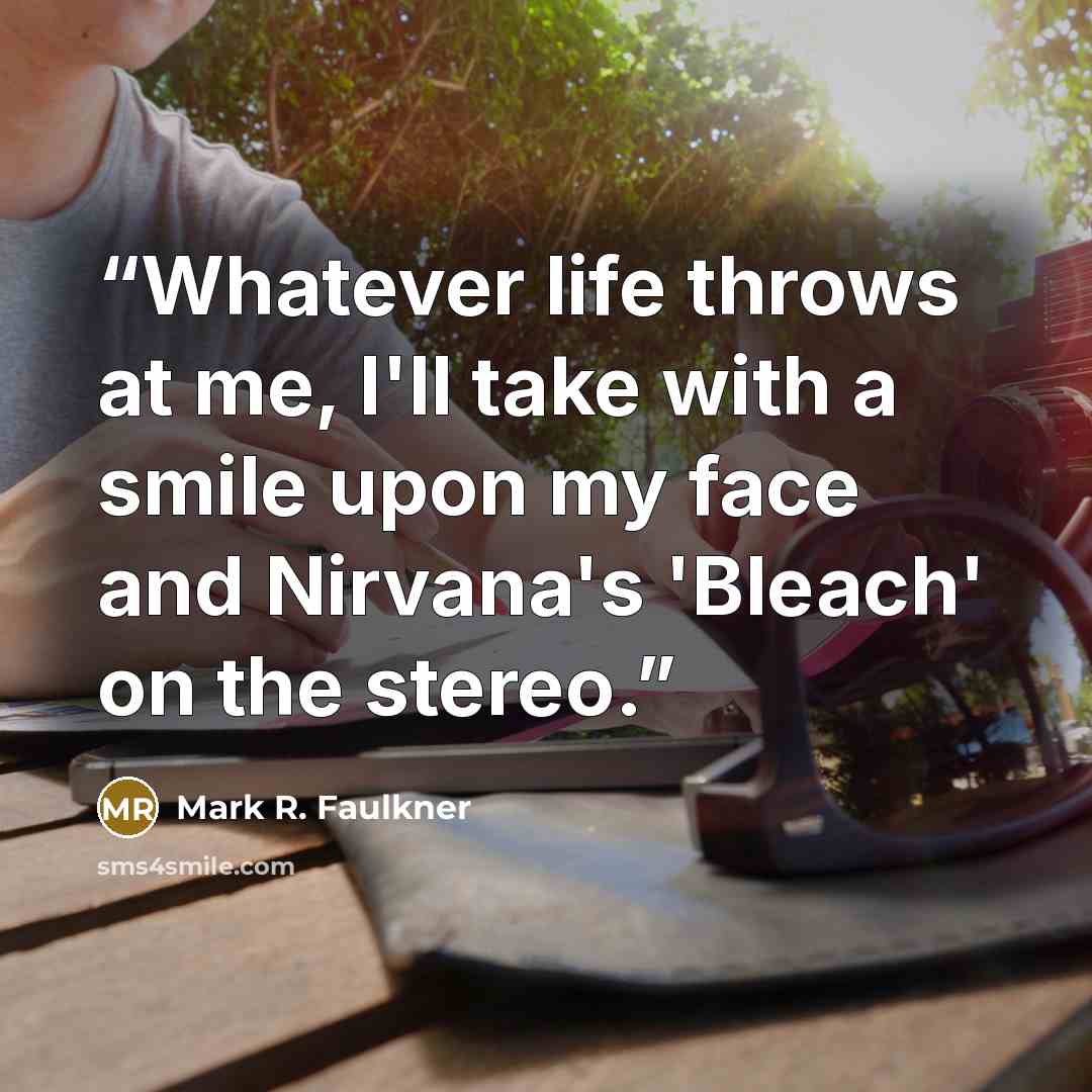 “Whatever life throws at me, I'll take with a smile upon my face and Nirvana's 'Bleach' on the stereo.” quote by Mark R. Faulkner