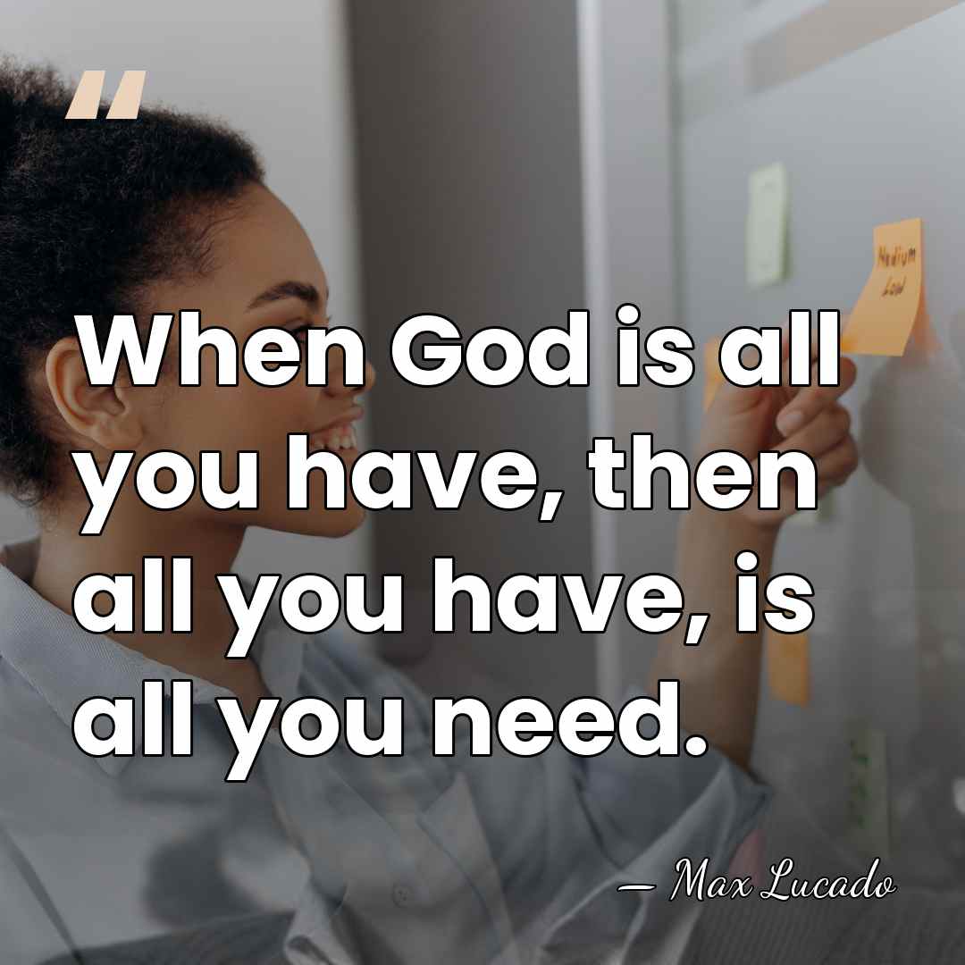 When God is all you have, then all you have, is all&hellip; - Max Lucado