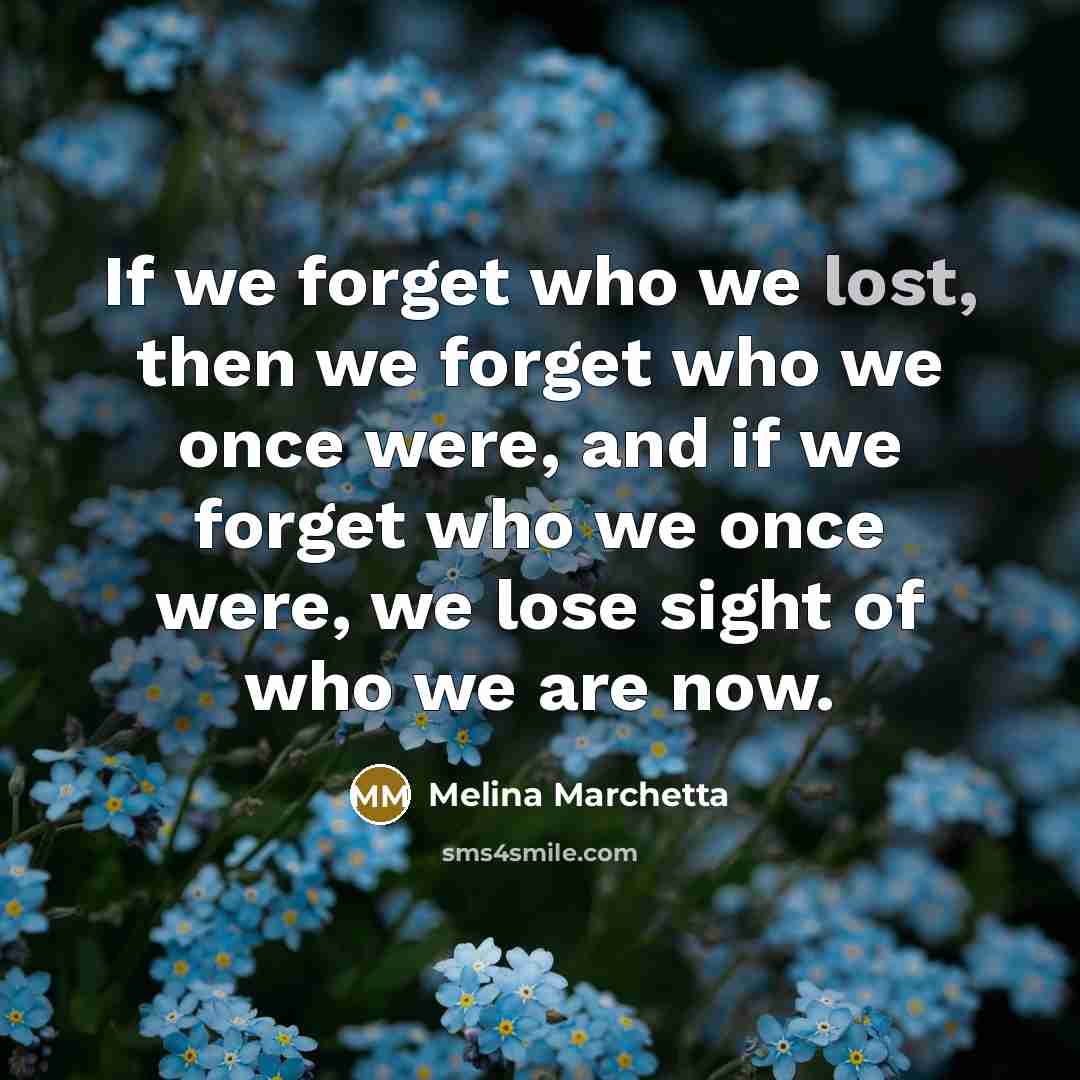 “If we forget who we lost, then we forget who…” quote by Melina Marchetta