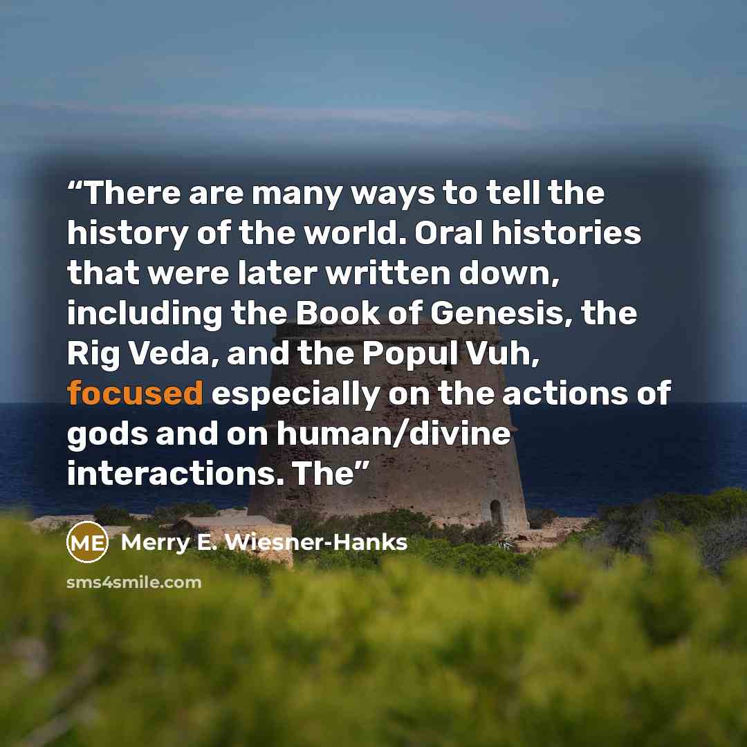 “There are many ways to tell the history of the world. Oral histories that were later written down, including the Book of Genesis, the Rig Veda, and the Popul Vuh, focused especially on the actions of gods and on human/divine interactions. The” quote by Merry E. Wiesner-Hanks