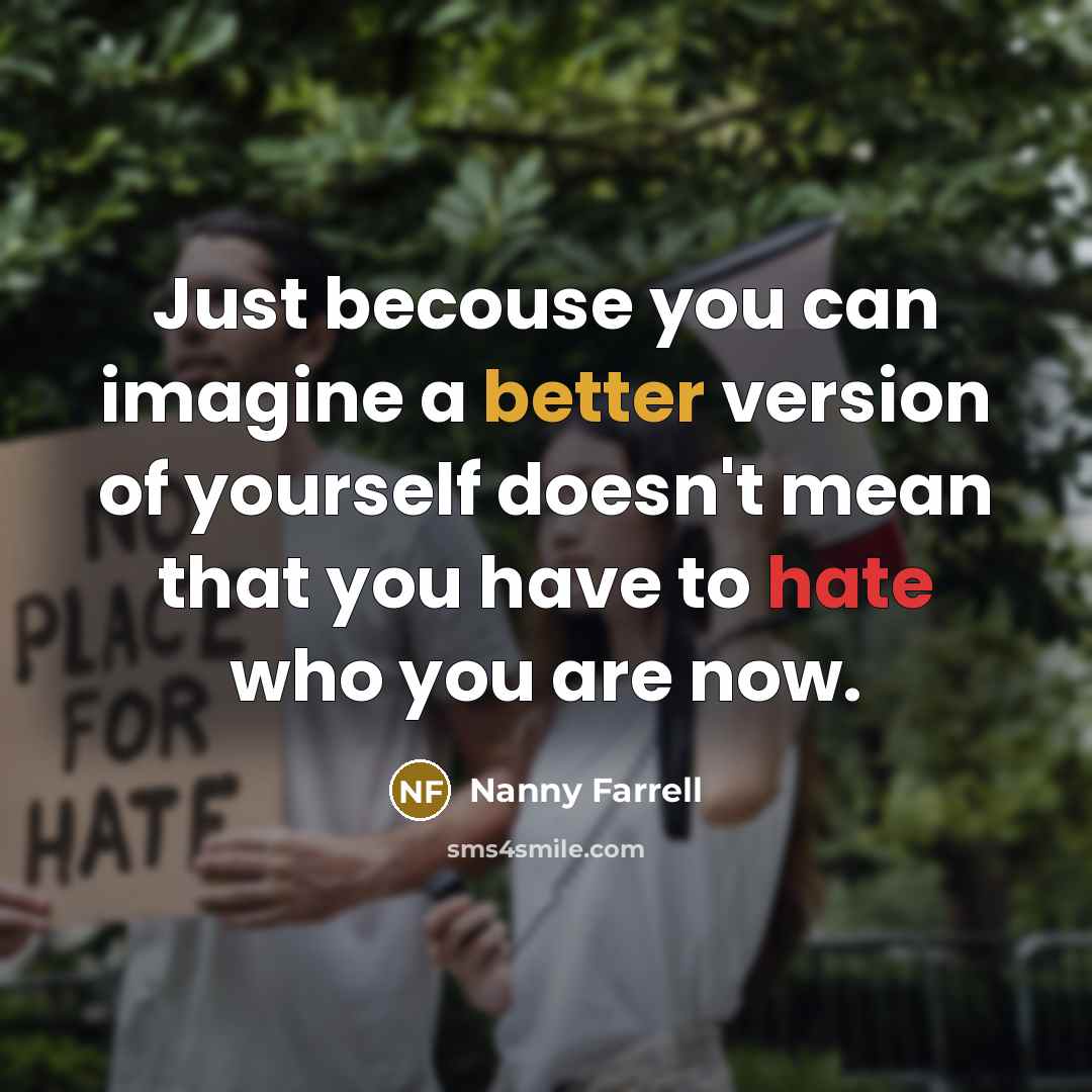 “Just becouse you can imagine a better version of yourself doesn't mean that you have to hate who you are now.” quote by Nanny Farrell