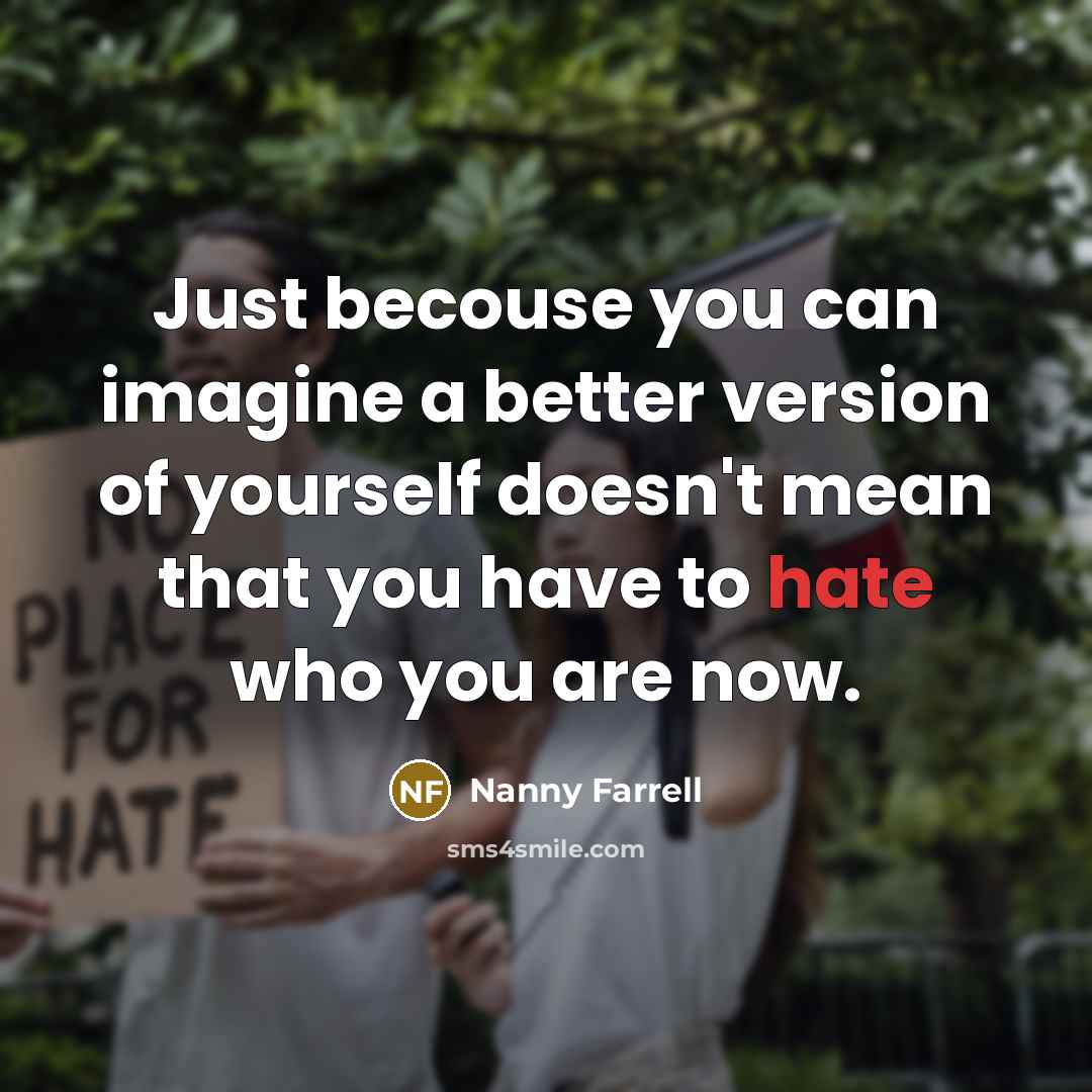 “Just becouse you can imagine a better version of yourself doesn't mean that you have to hate who you are now.” quote by Nanny Farrell