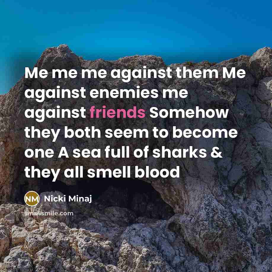 “Me me me against them Me against enemies me against friends Somehow they both seem to become one A sea full of sharks & they all smell blood” quote by Nicki Minaj