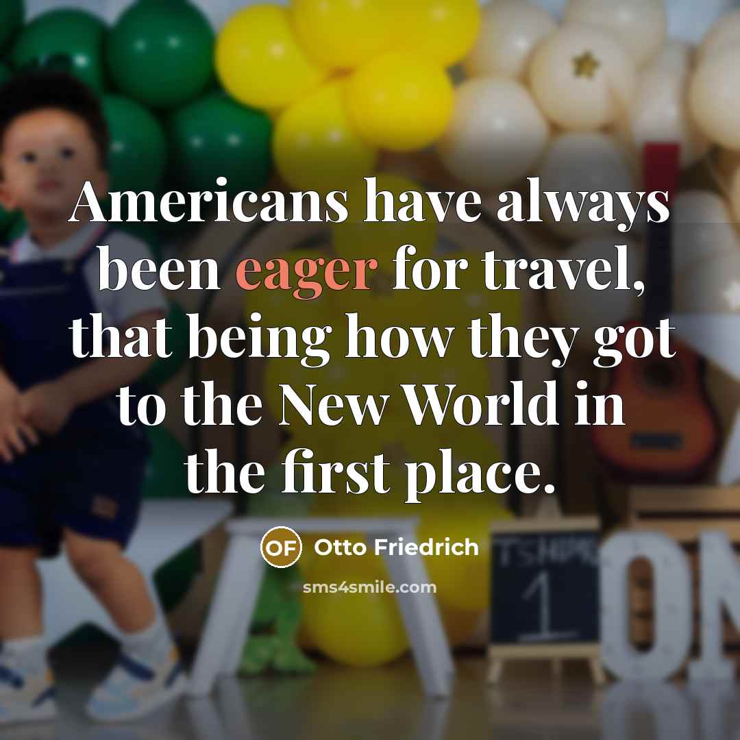 “Americans have always been eager for travel, that being how they got to the New World in the first place.” quote by Otto Friedrich