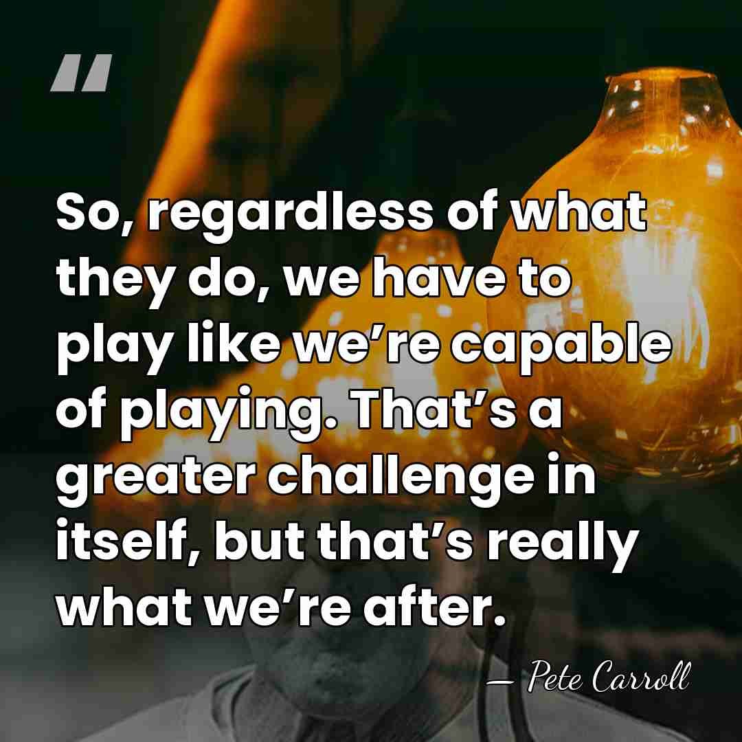 So, regardless of what they do, we have to play like we’re&hellip; - Pete Carroll