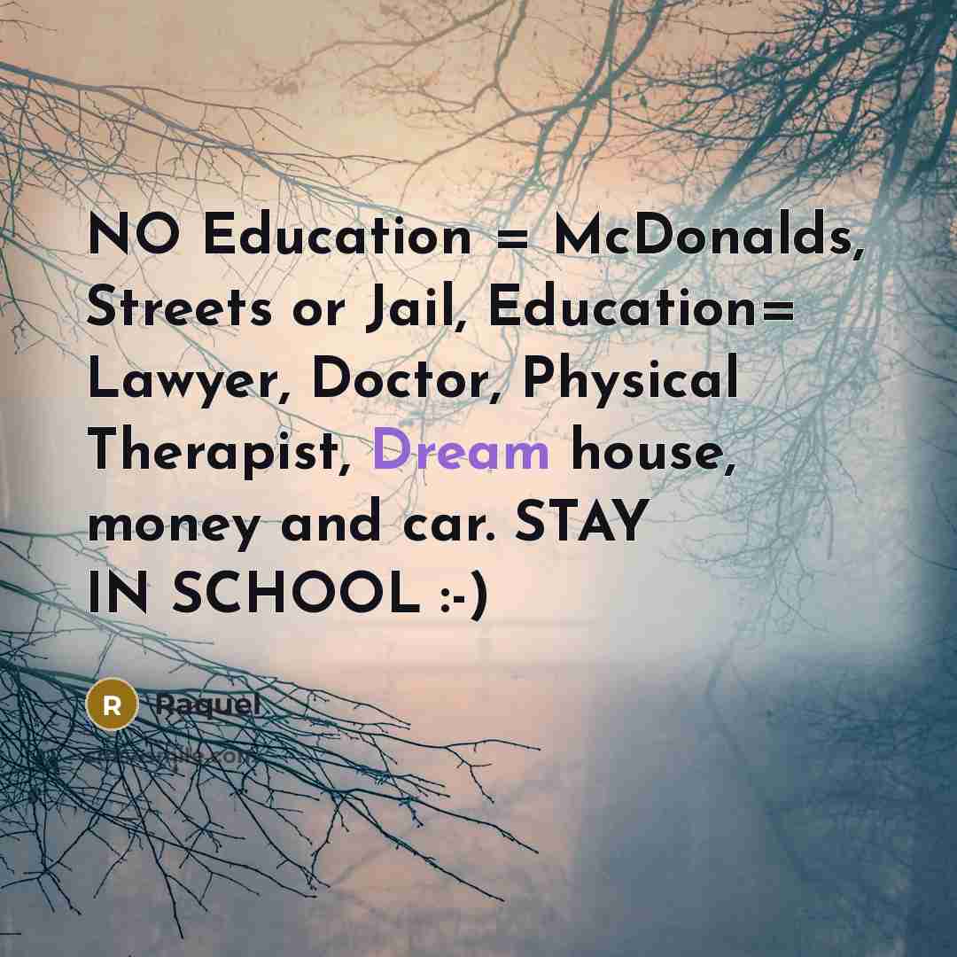 “NO Education = McDonalds, Streets or Jail, Education= Lawyer, Doctor,…” quote by Raquel