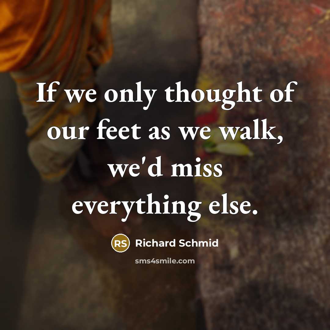 “If we only thought of our feet as we walk,…” quote by Richard Schmid