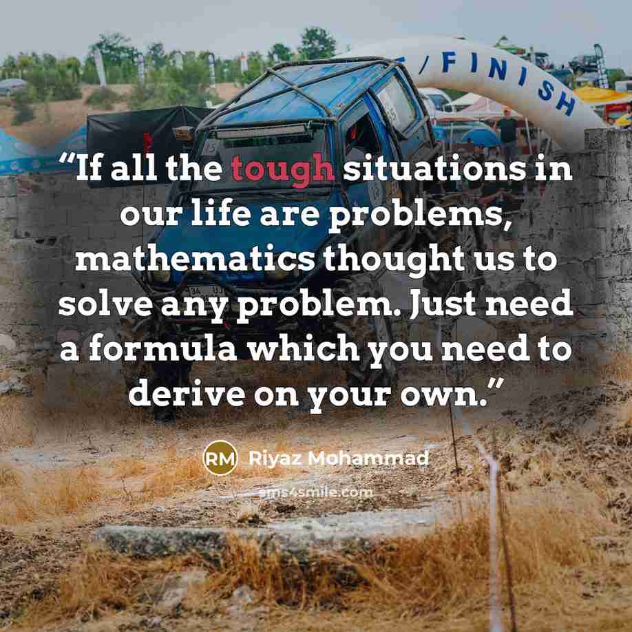 “If all the tough situations in our life are problems, mathematics thought us to solve any problem. Just need a formula which you need to derive on your own.” quote by Riyaz Mohammad