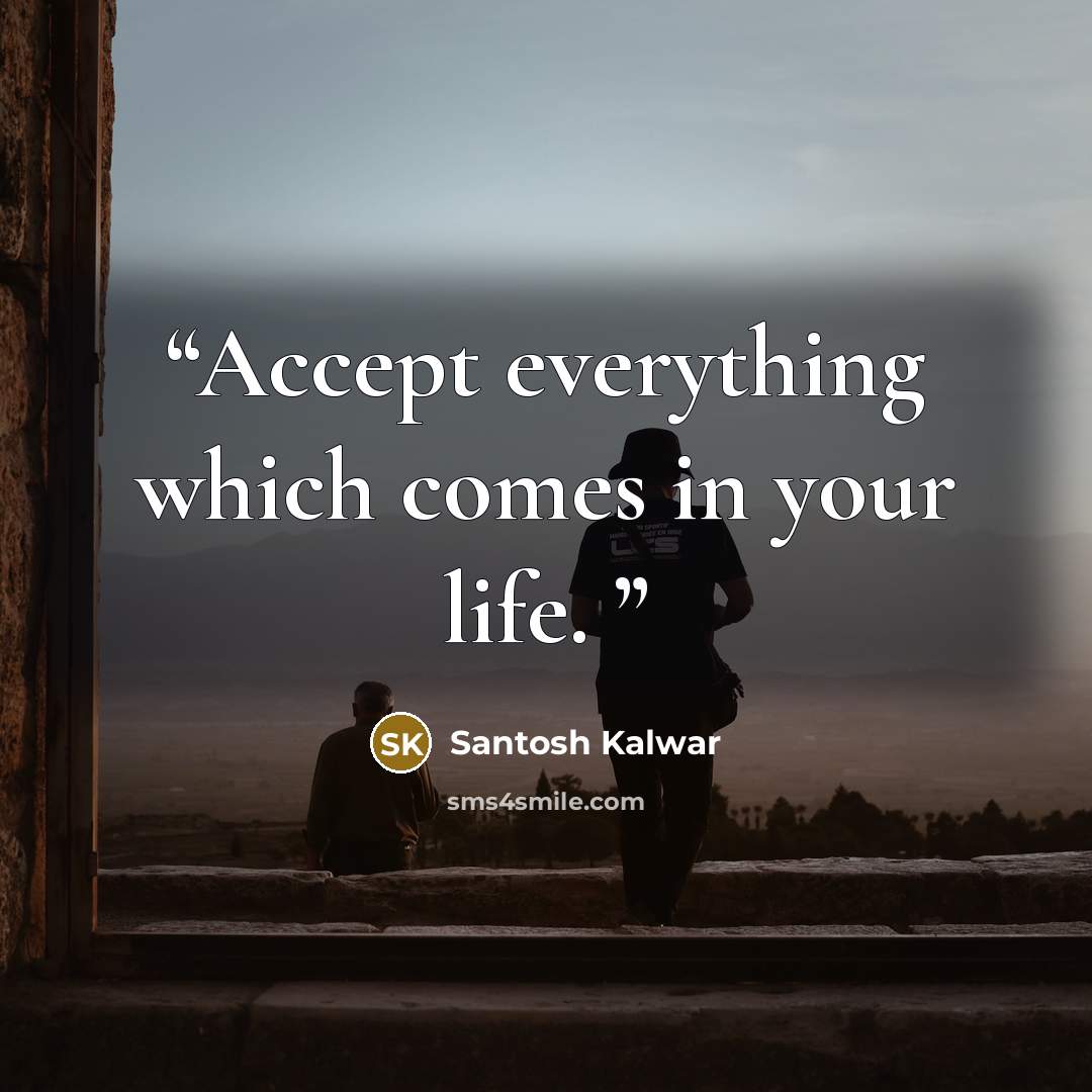 “Accept everything which comes in your life.” quote by Santosh Kalwar